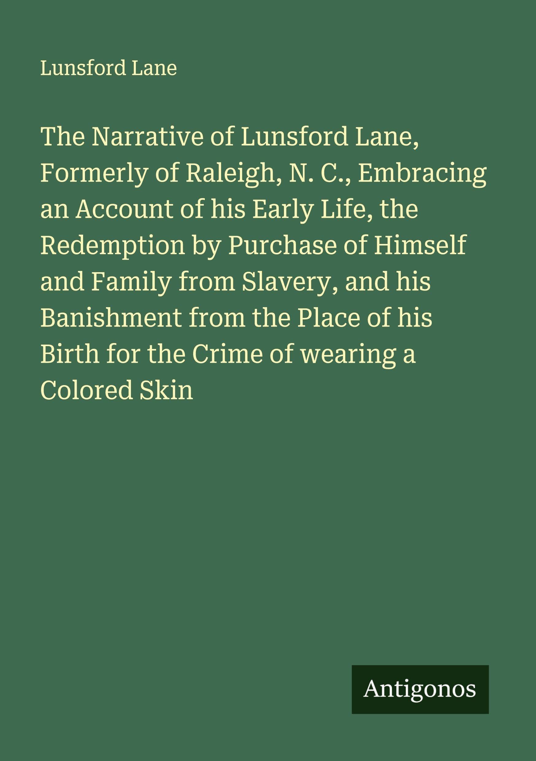 The Narrative of Lunsford Lane, Formerly of Raleigh, N. C., Embracing an Account of his Early Life, the Redemption by Purchase of Himself and Family from Slavery, and his Banishment from the Place of his Birth for the Crime of wearing a Colored Skin Classics