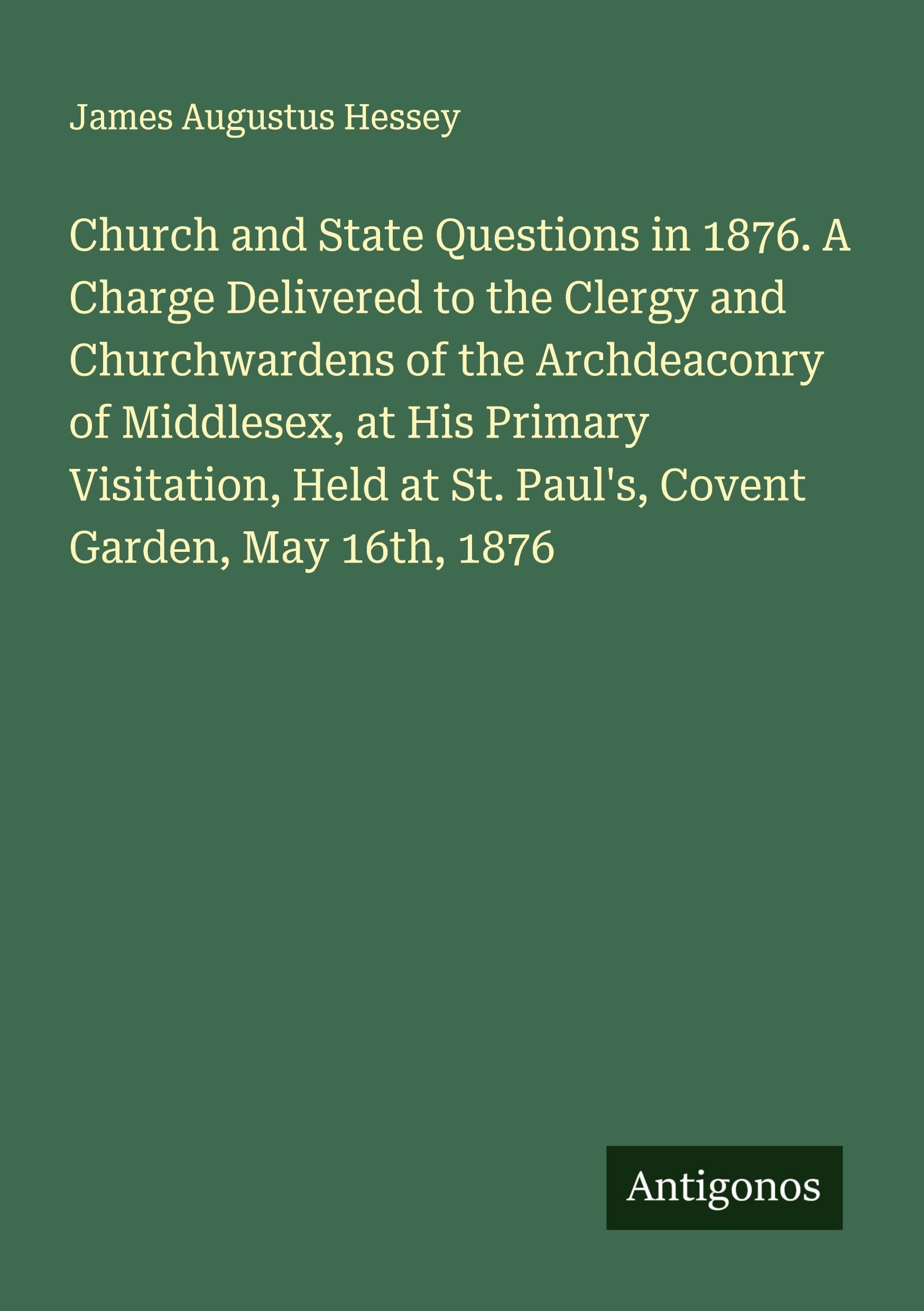 Church and State Questions in 1876. A Charge Delivered to the Clergy and Churchwardens of the Archdeaconry of Middlesex, at His Primary Visitation, Held at St. Paul's, Covent Garden, May 16th, 1876 Classics