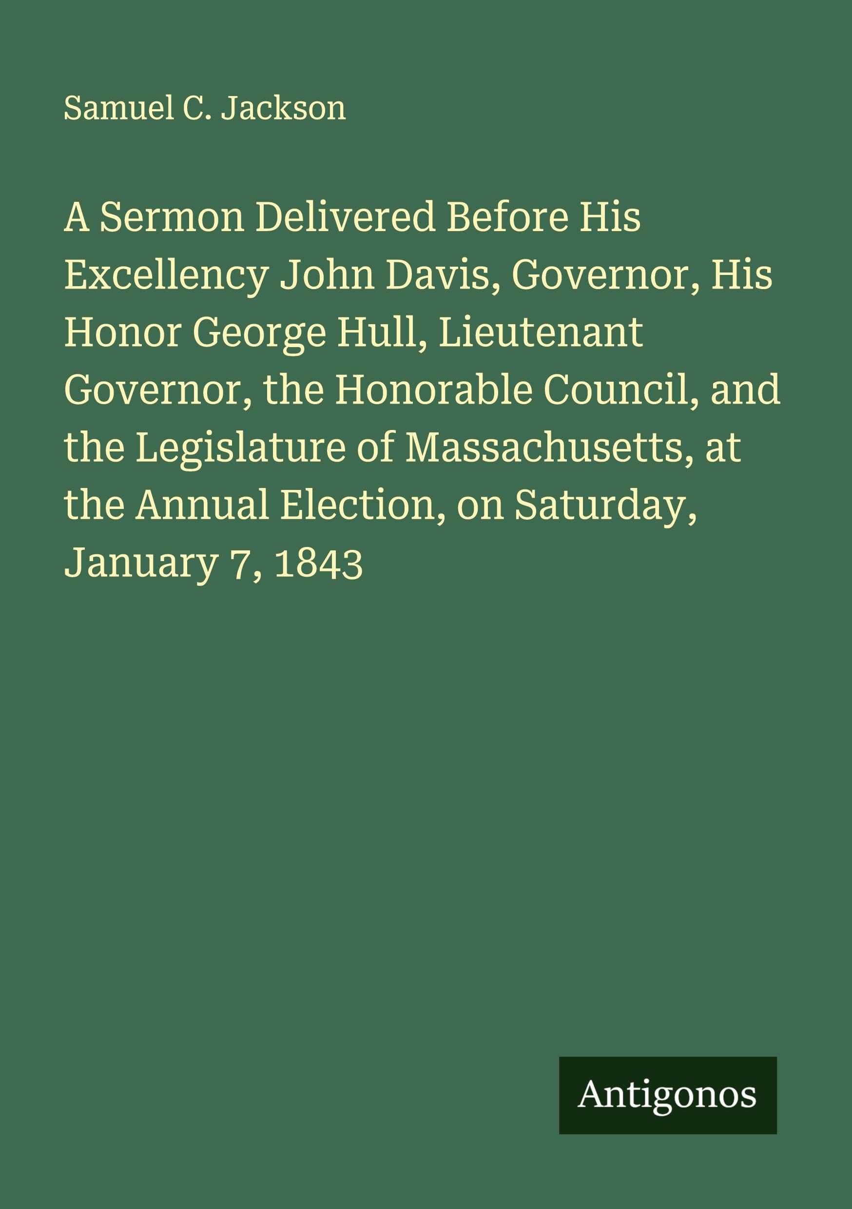 A Sermon Delivered Before His Excellency John Davis, Governor, His Honor George Hull, Lieutenant Governor, the Honorable Council, and the Legislature of Massachusetts, at the Annual Election, on Saturday, January 7, 1843 Classics