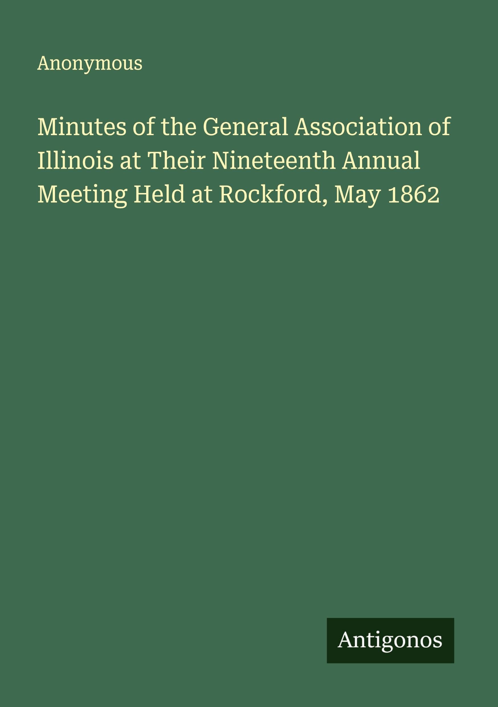 Minutes of the General Association of Illinois at Their Nineteenth Annual Meeting Held at Rockford, May 1862 Classics
