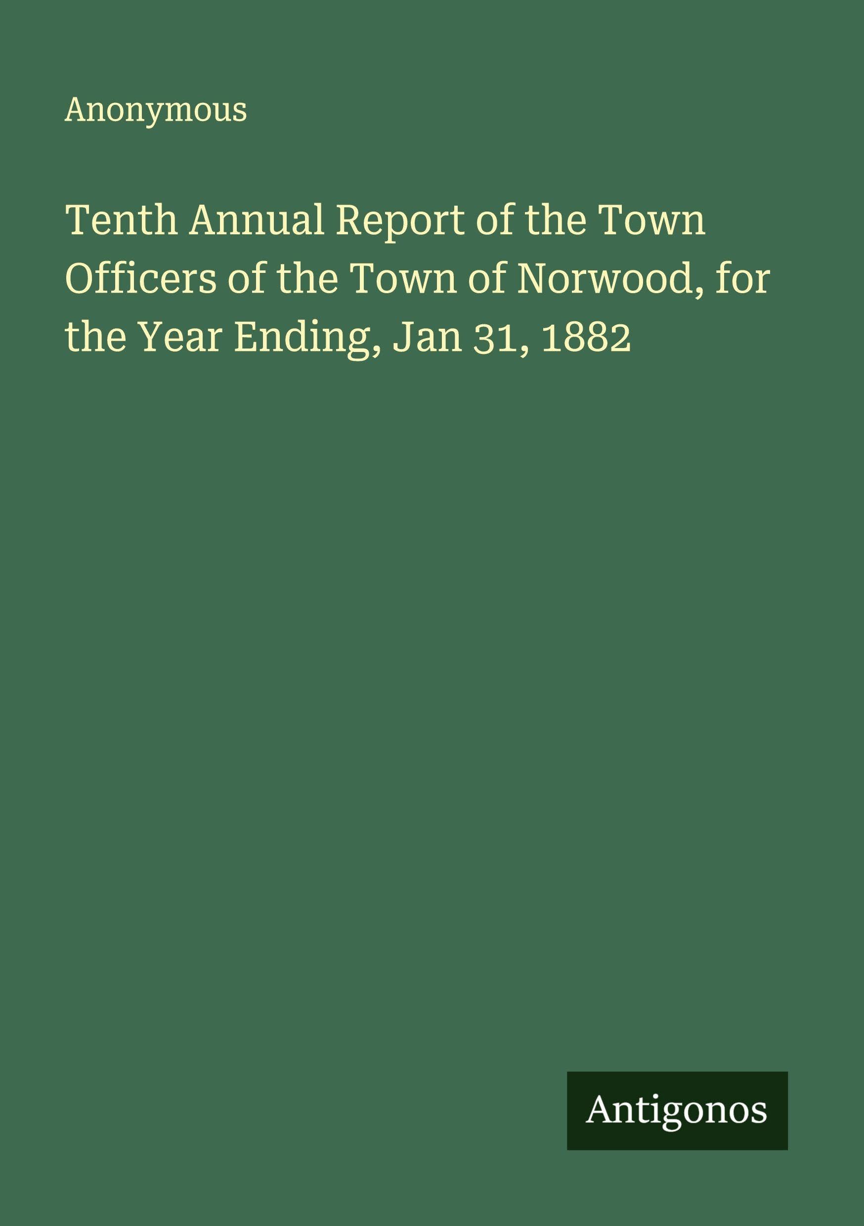 Tenth Annual Report of the Town Officers of the Town of Norwood, for the Year Ending, Jan 31, 1882 Classics