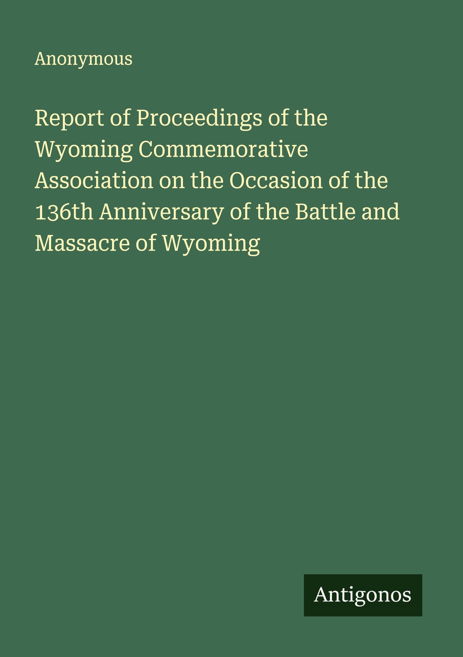 Report of Proceedings of the Wyoming Commemorative Association on the Occasion of the 136th Anniversary of the Battle and Massacre of Wyoming Classics