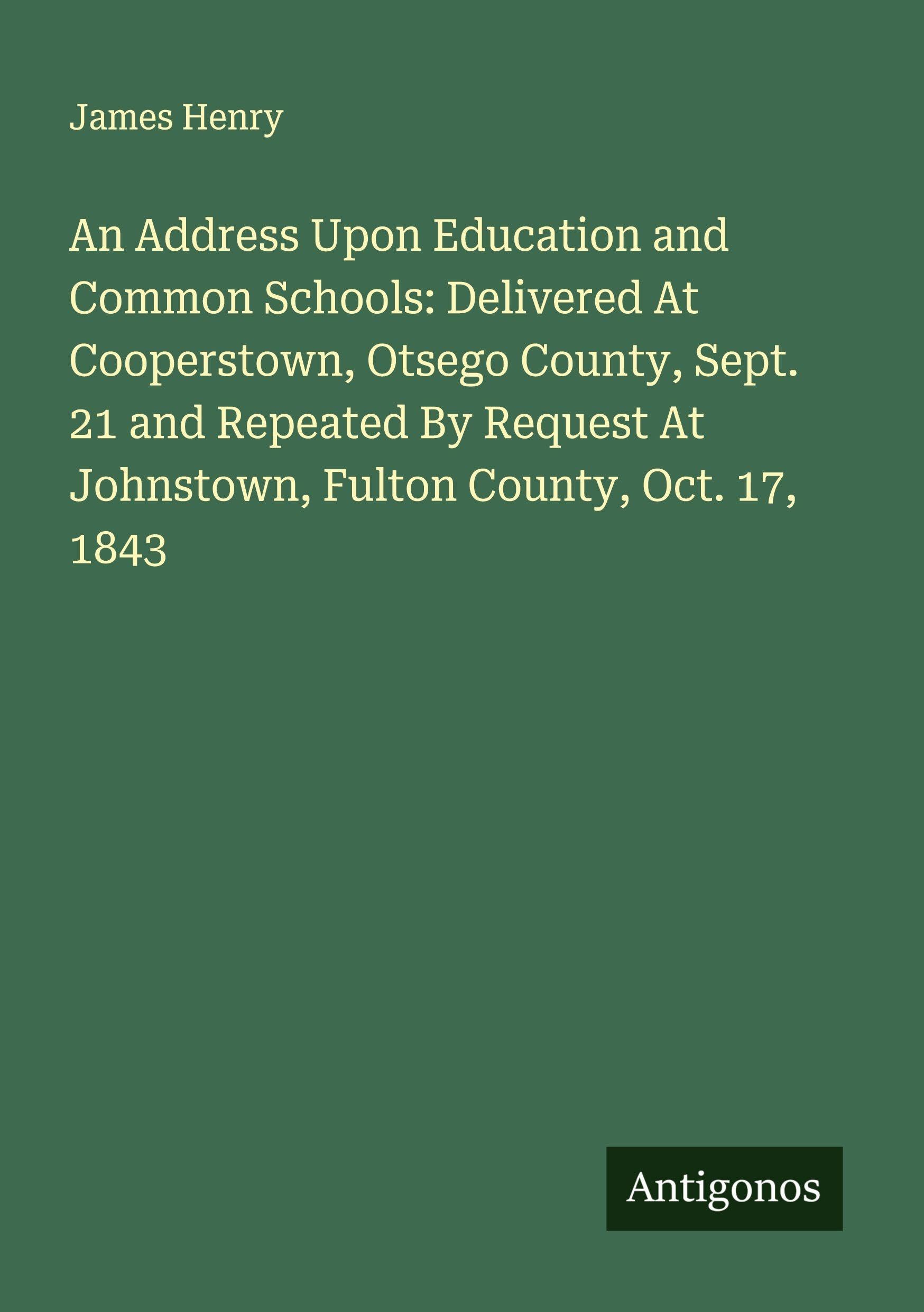 An Address Upon Education and Common Schools: Delivered At Cooperstown, Otsego County, Sept. 21 and Repeated By Request At Johnstown, Fulton County, Oct. 17, 1843 Classics