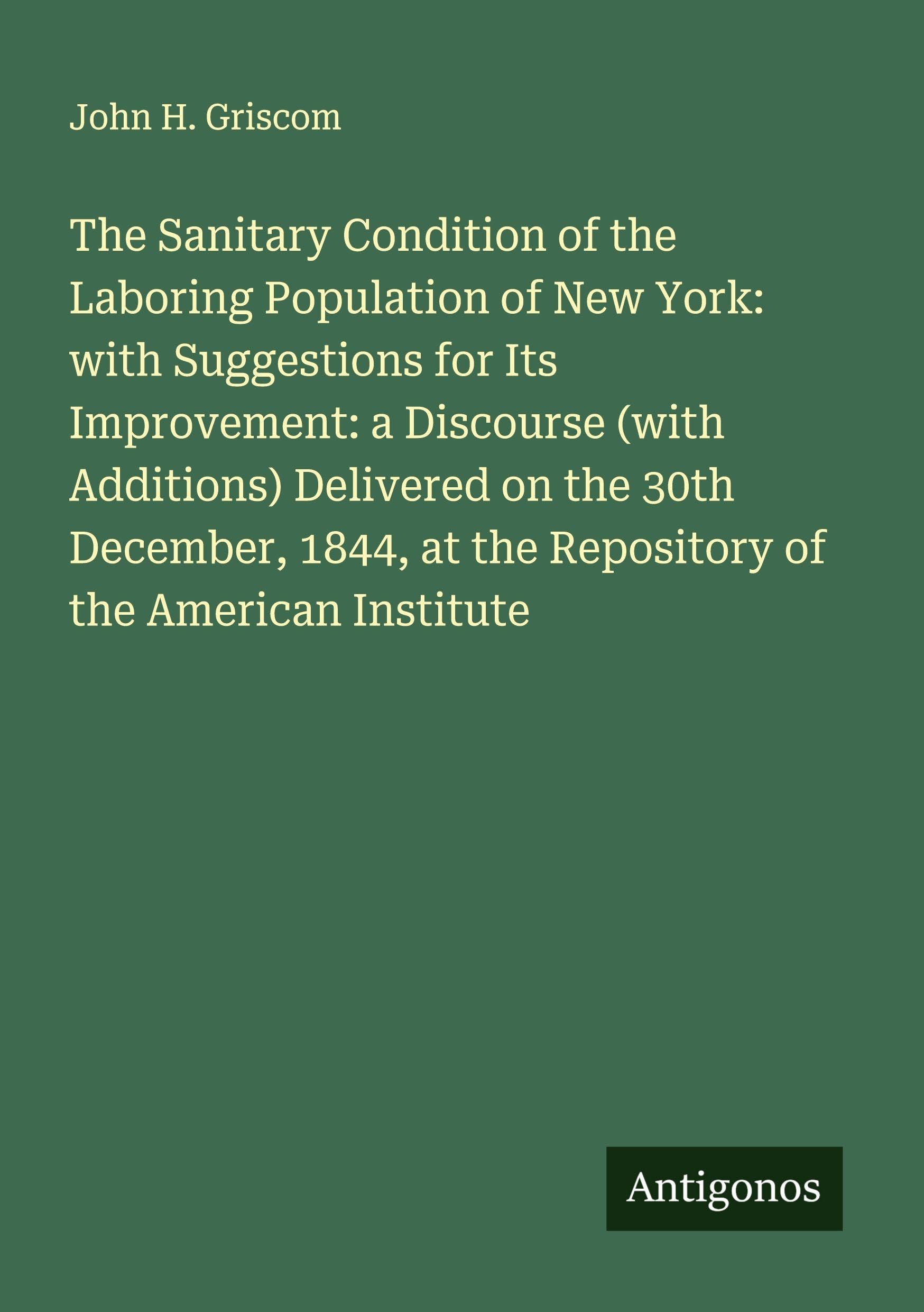 The Sanitary Condition of the Laboring Population of New York: with Suggestions for Its Improvement: a Discourse (with Additions) Delivered on the 30th December, 1844, at the Repository of the American Institute Classics