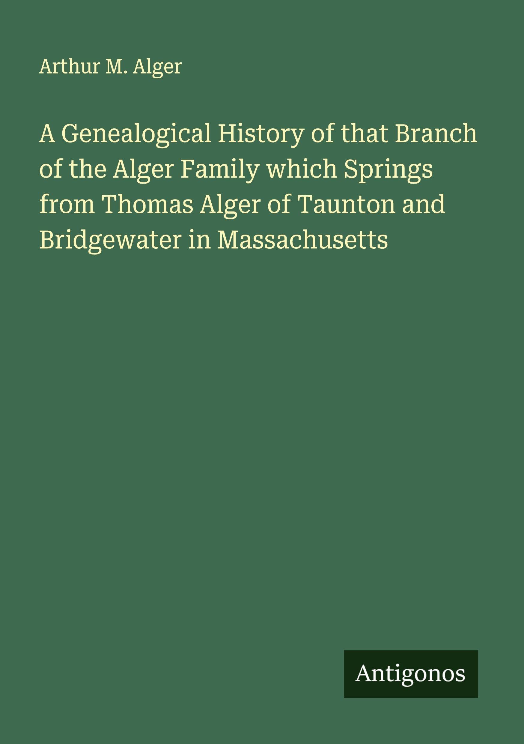 A Genealogical History of that Branch of the Alger Family which Springs from Thomas Alger of Taunton and Bridgewater in Massachusetts Classics