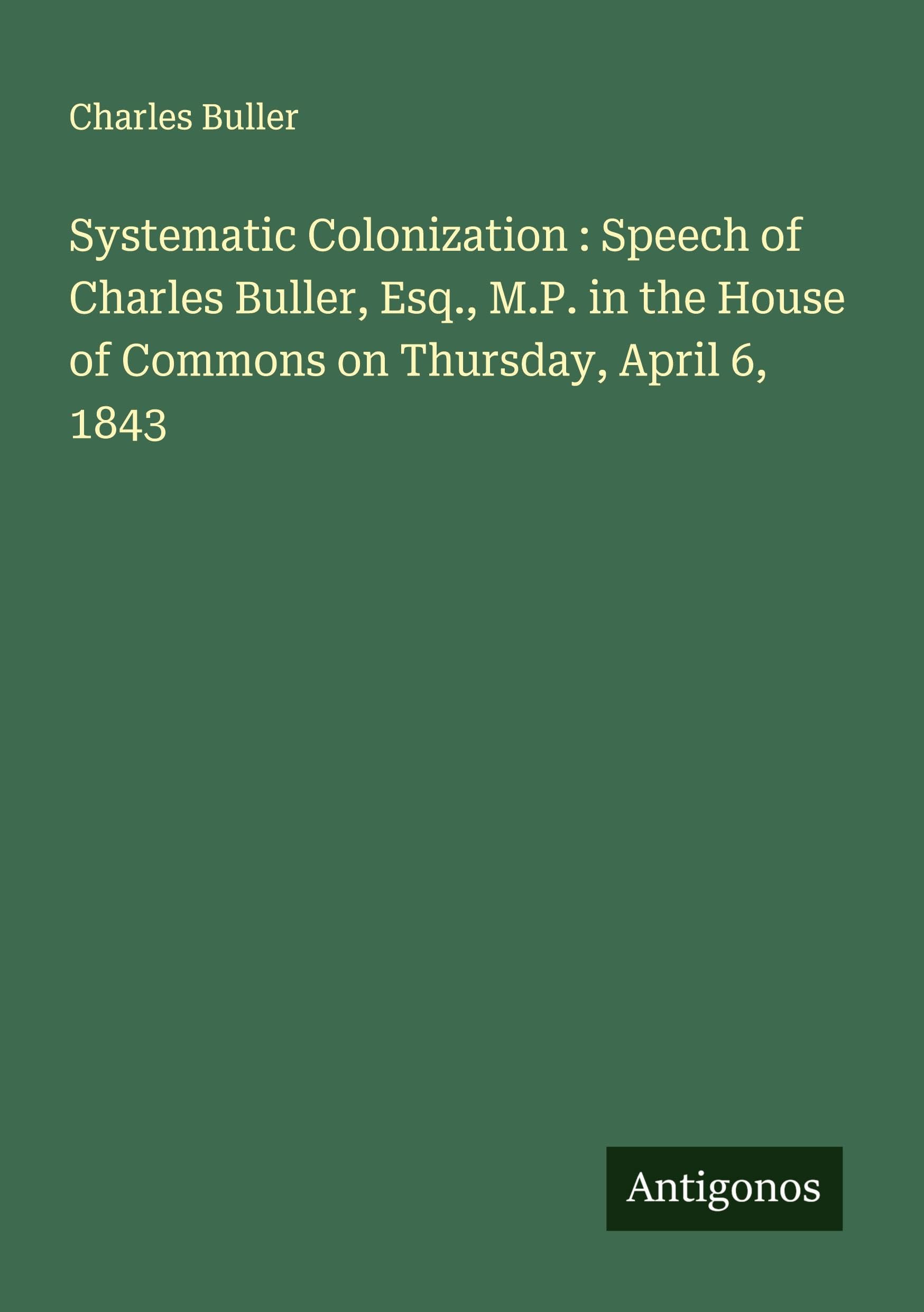 Systematic Colonization : Speech of Charles Buller, Esq., M.P. in the House of Commons on Thursday, April 6, 1843 Classics