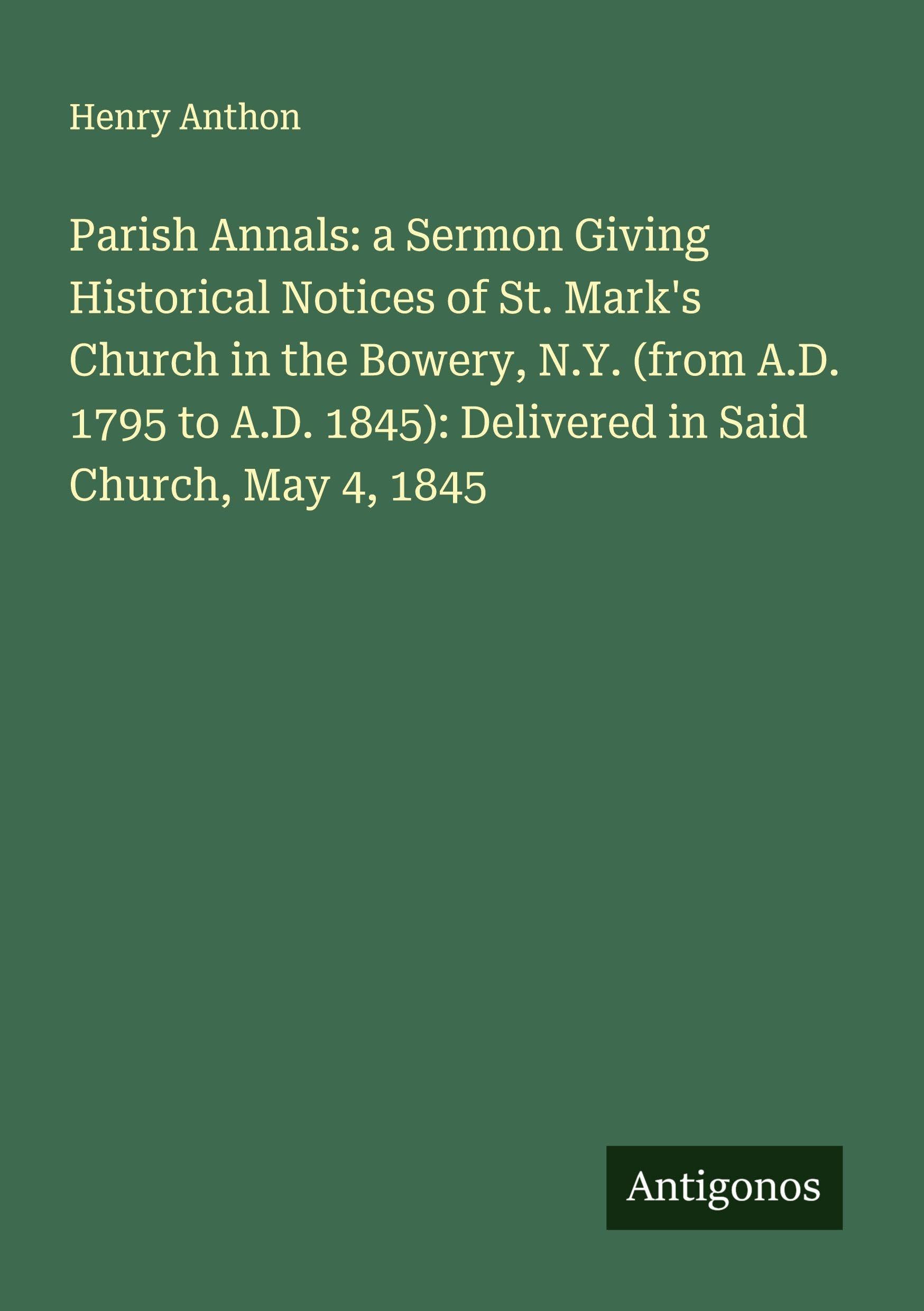 Parish Annals: a Sermon Giving Historical Notices of St. Mark's Church in the Bowery, N.Y. (from A.D. 1795 to A.D. 1845): Delivered in Said Church, May 4, 1845 Classics