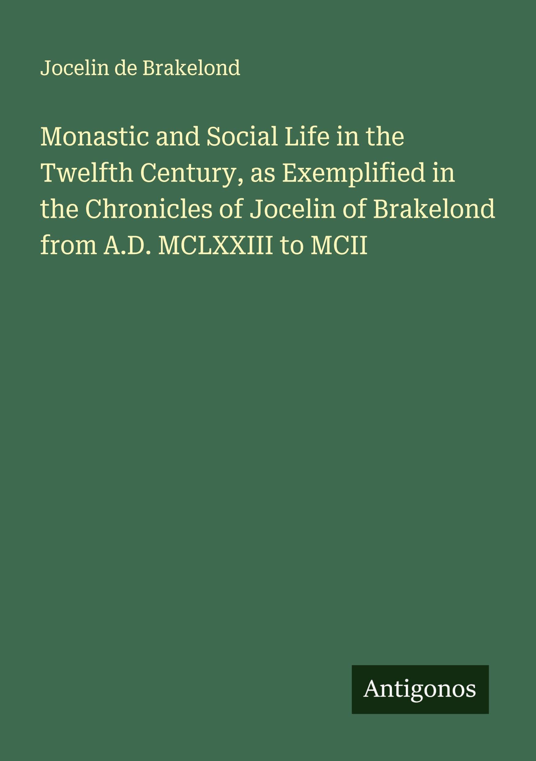 Monastic and Social Life in the Twelfth Century, as Exemplified in the Chronicles of Jocelin of Brakelond from A.D. MCLXXIII to MCII Classics