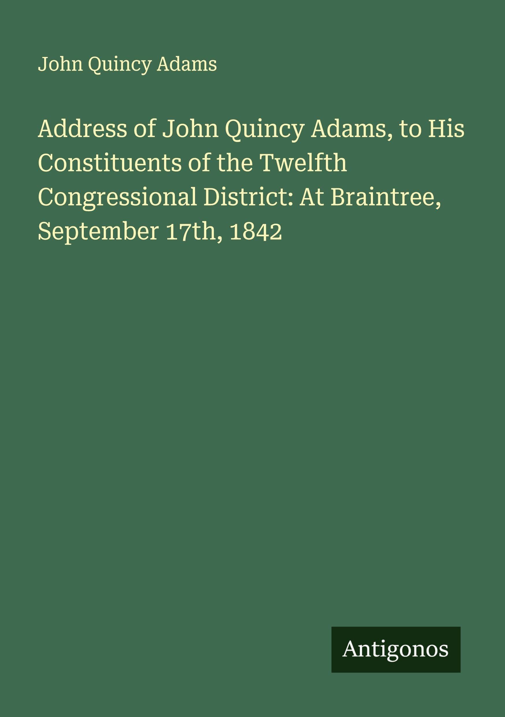 Address of John Quincy Adams, to His Constituents of the Twelfth Congressional District: At Braintree, September 17th, 1842 Classics