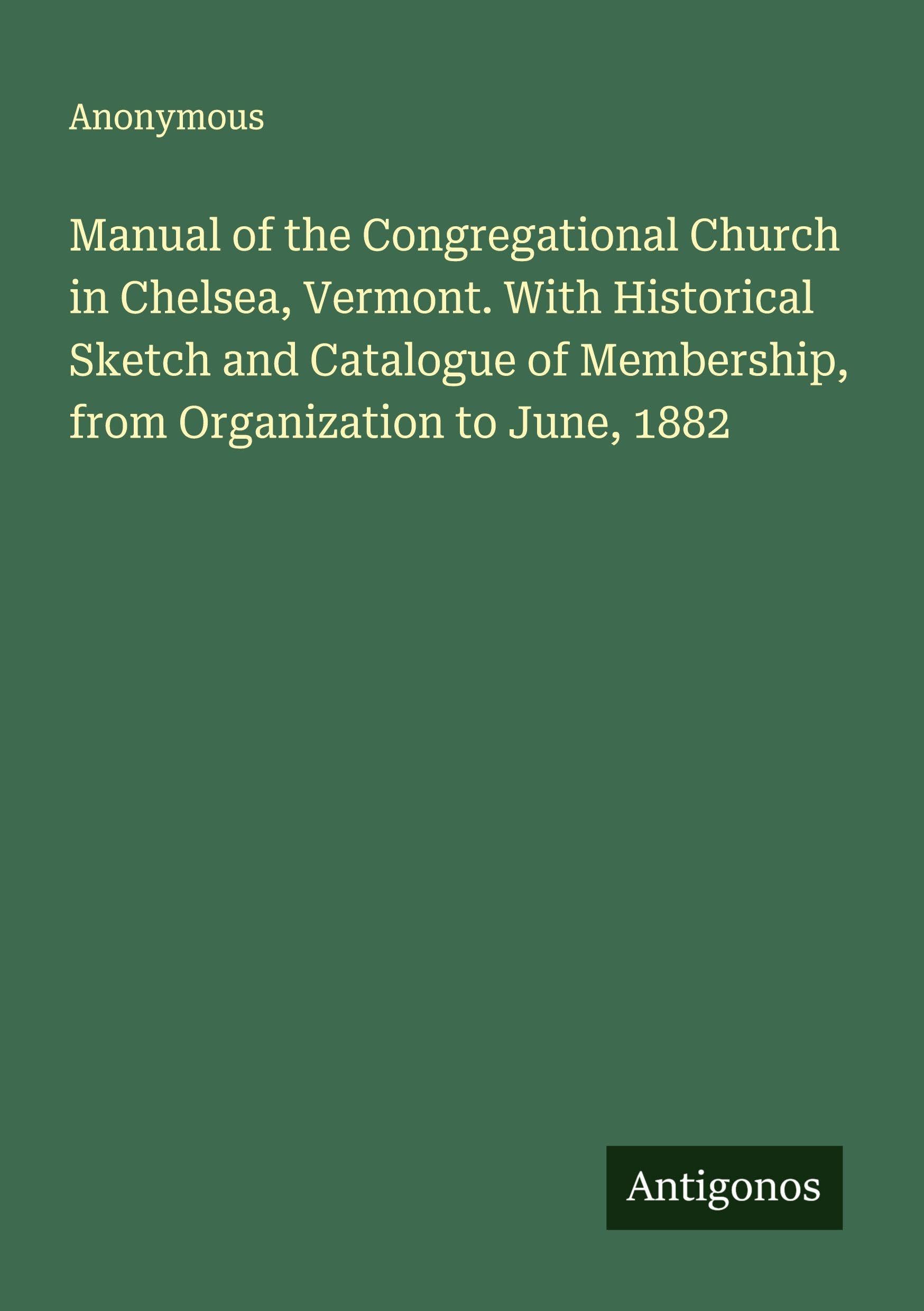 Manual of the Congregational Church in Chelsea, Vermont. With Historical Sketch and Catalogue of Membership, from Organization to June, 1882 Classics