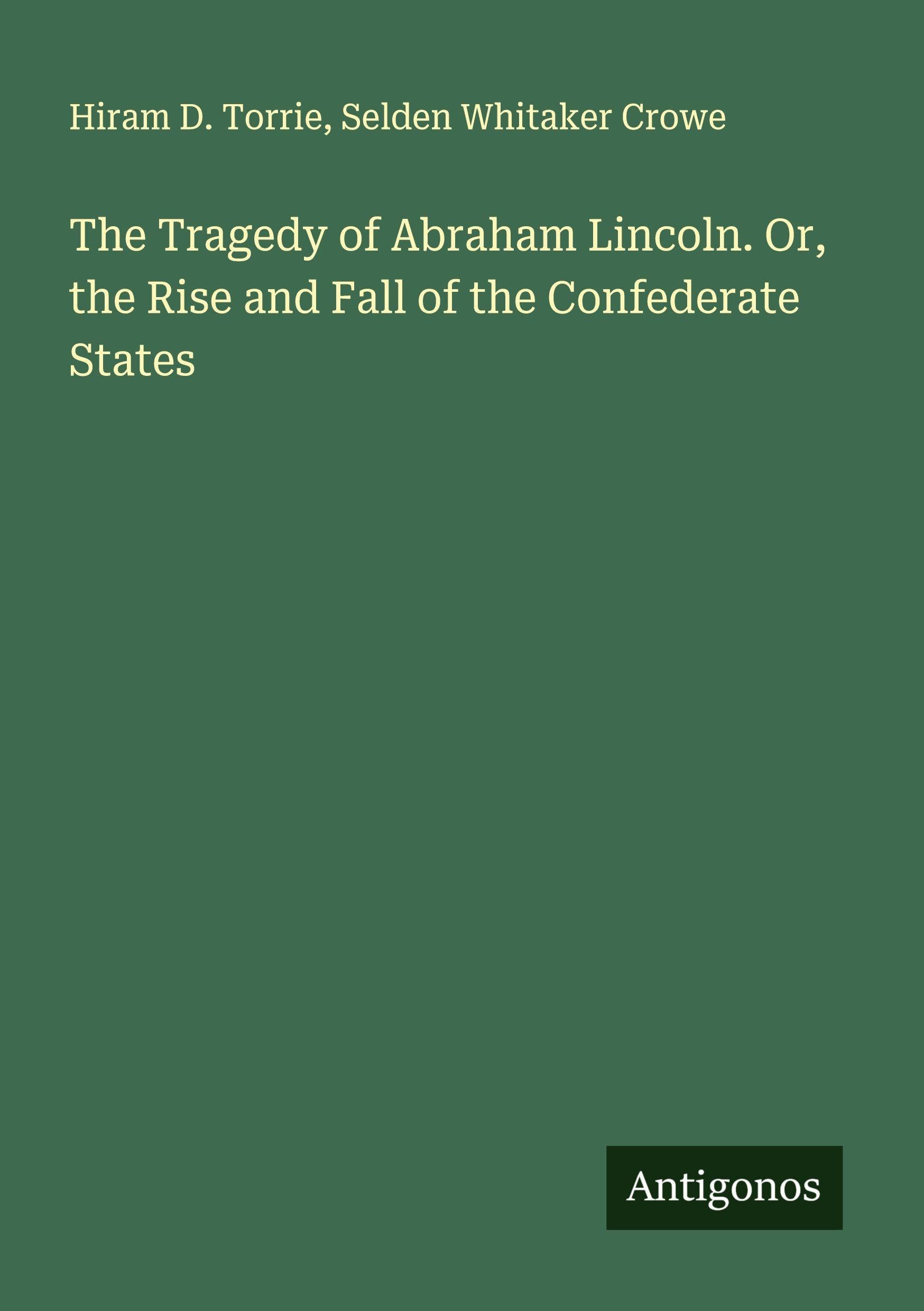 The Tragedy of Abraham Lincoln. Or, the Rise and Fall of the Confederate States Classics
