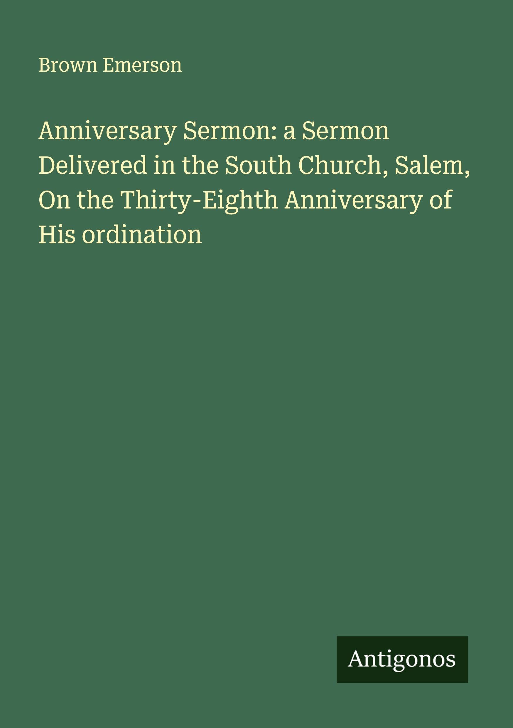 Anniversary Sermon: a Sermon Delivered in the South Church, Salem, On the Thirty-Eighth Anniversary of His ordination Classics