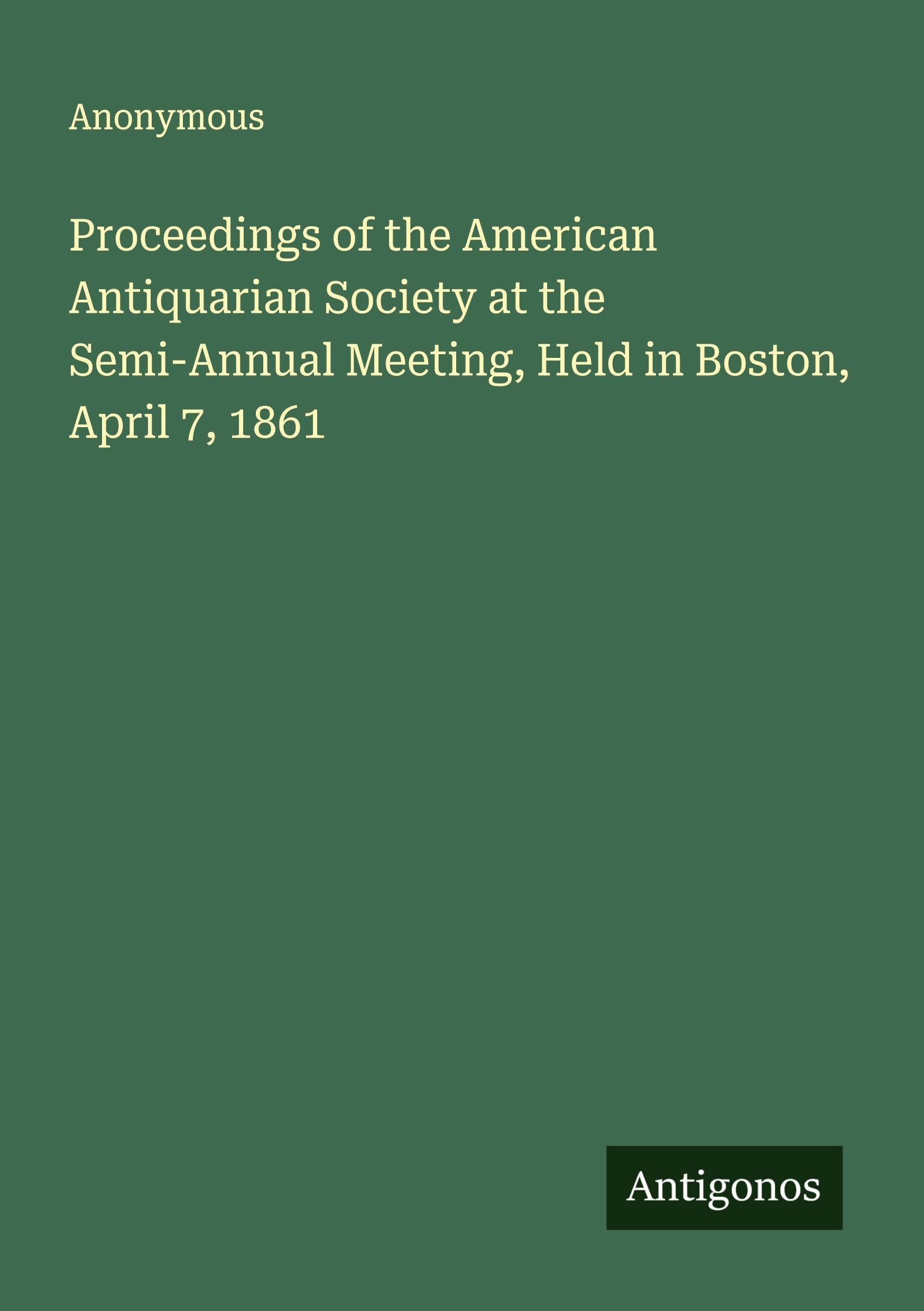 Proceedings of the American Antiquarian Society at the Semi-Annual Meeting, Held in Boston, April 7, 1861 Classics