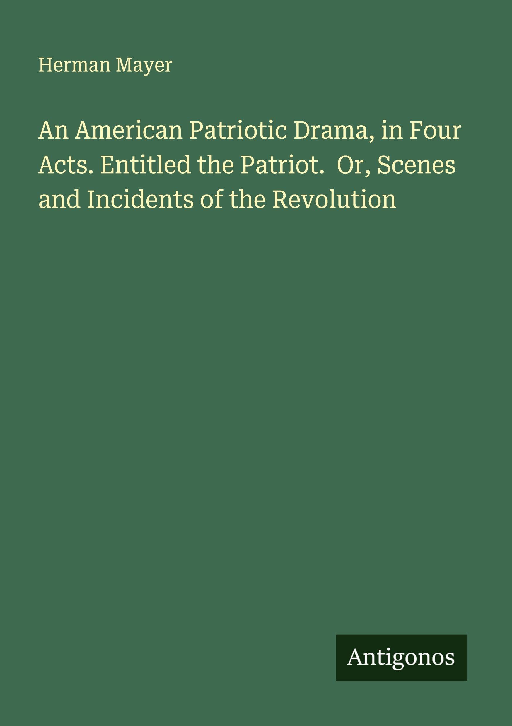 An American Patriotic Drama, in Four Acts. Entitled the Patriot.  Or, Scenes and Incidents of the Revolution Classics