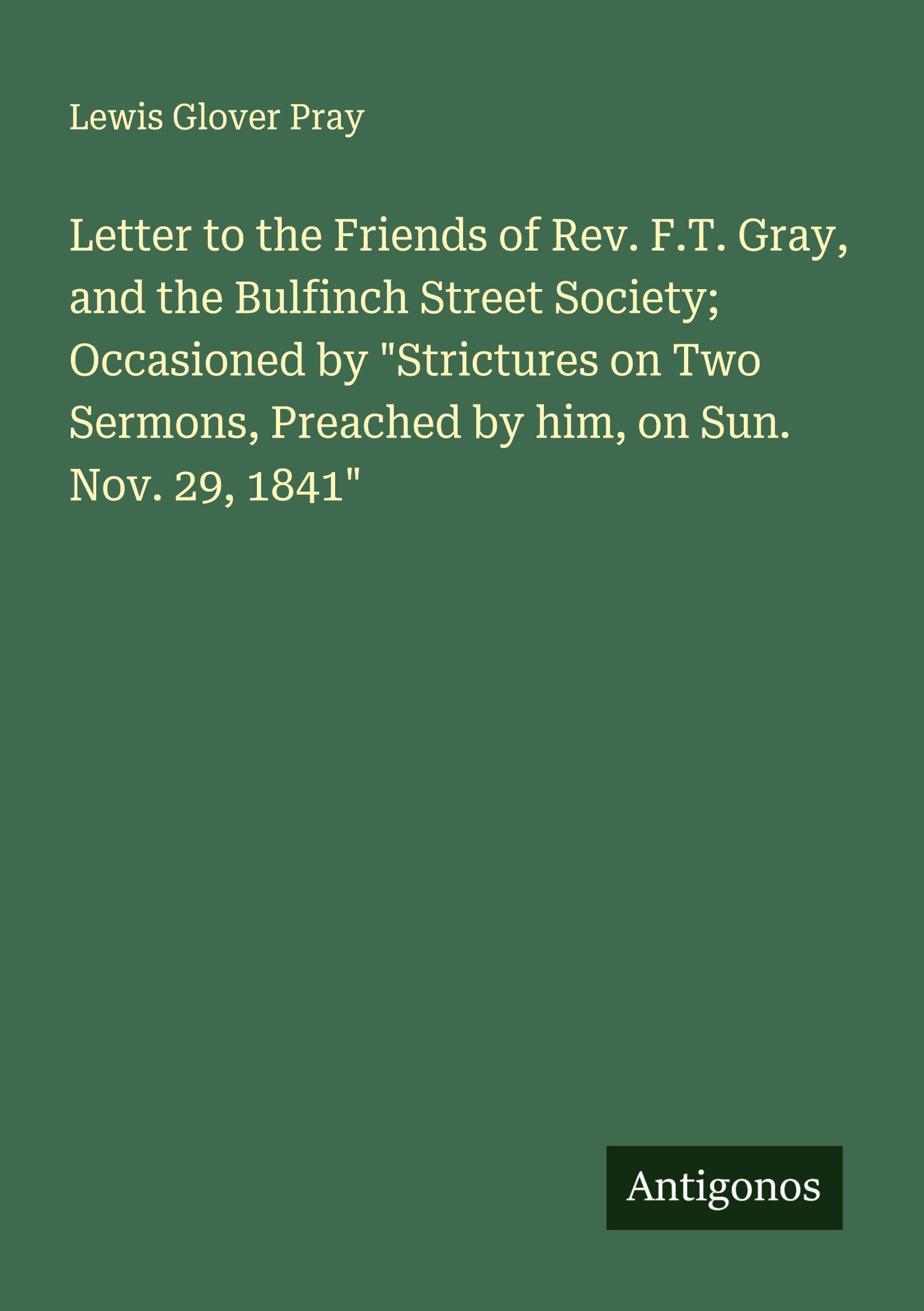 Letter to the Friends of Rev. F.T. Gray, and the Bulfinch Street Society; Occasioned by "Strictures on Two Sermons, Preached by him, on Sun. Nov. 29, 1841" Classics