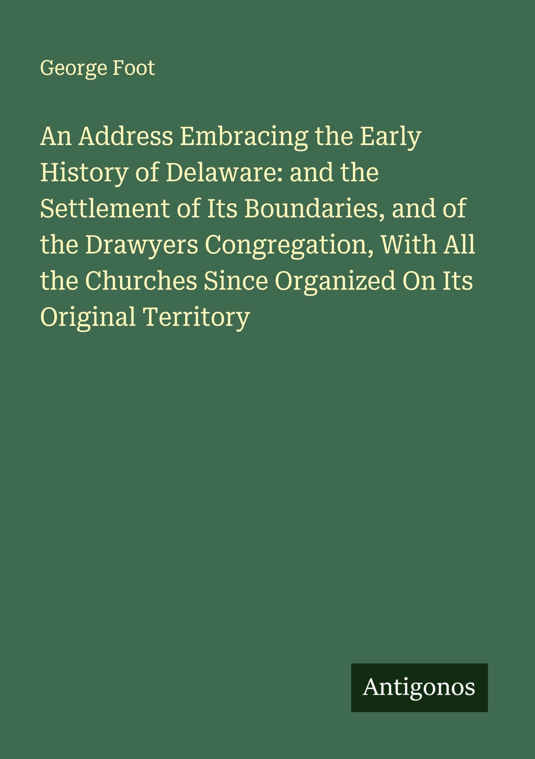 An Address Embracing the Early History of Delaware: and the Settlement of Its Boundaries, and of the Drawyers Congregation, With All the Churches Since Organized On Its Original Territory Classics