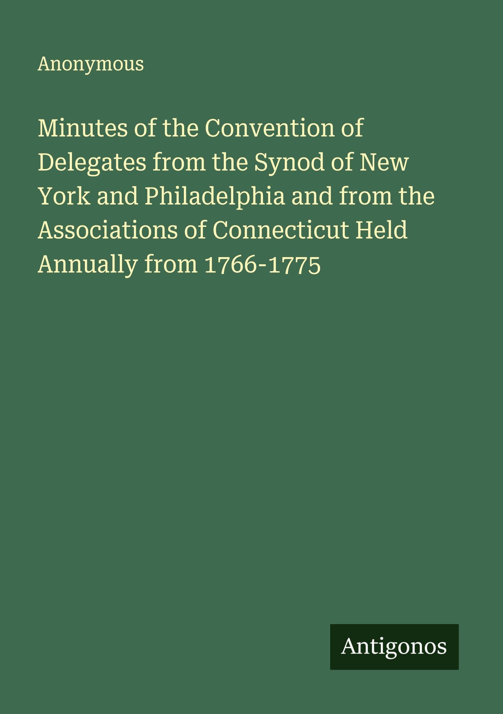 Minutes of the Convention of Delegates from the Synod of New York and Philadelphia and from the Associations of Connecticut Held Annually from 1766-1775 Classics