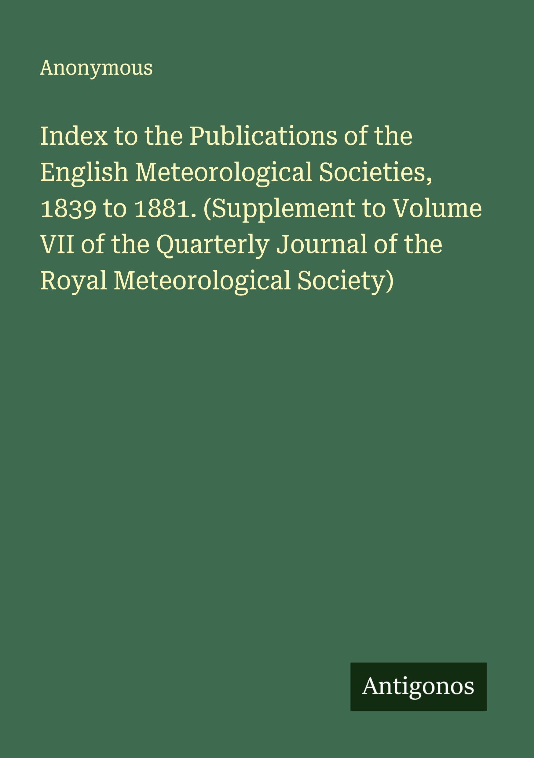Index to the Publications of the English Meteorological Societies, 1839 to 1881. (Supplement to Volume VII of the Quarterly Journal of the Royal Meteorological Society) Classics