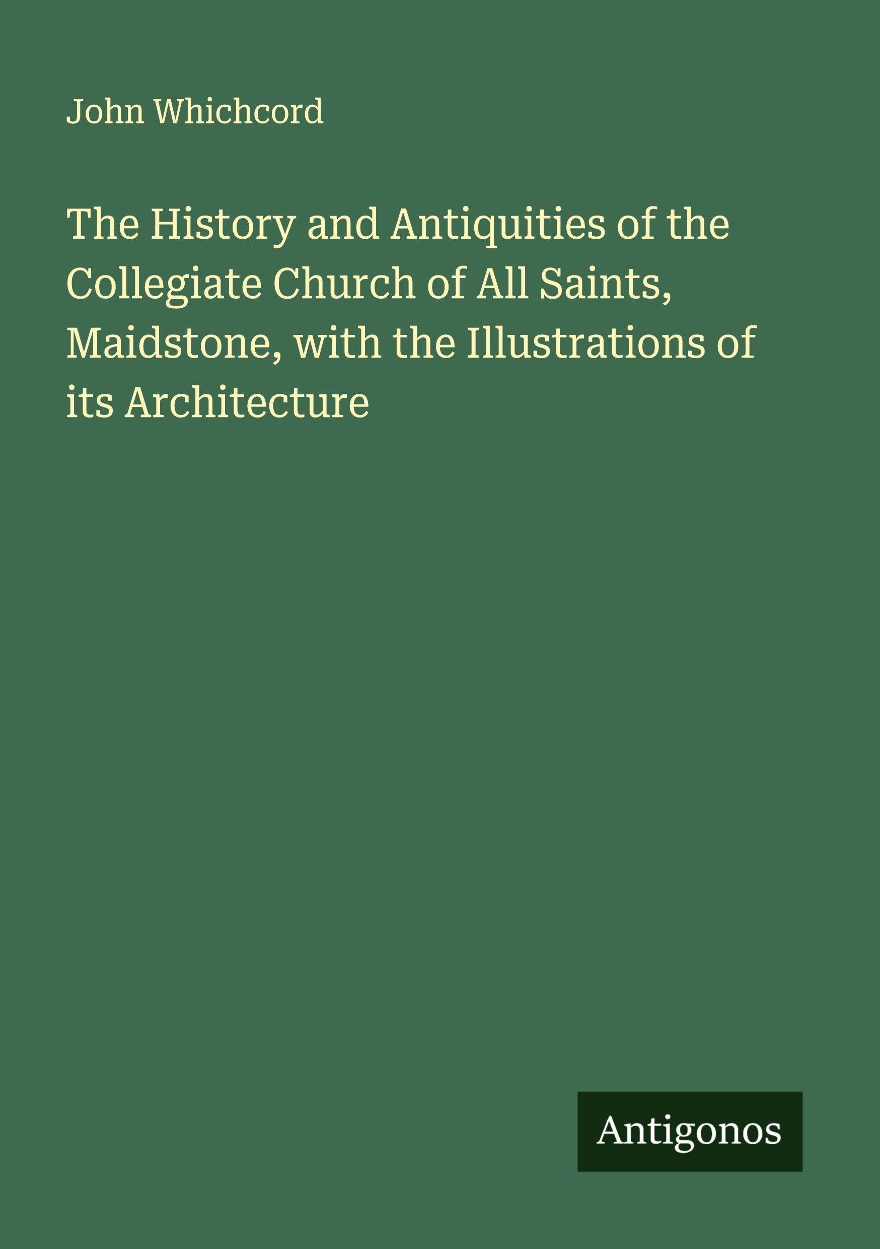 The History and Antiquities of the Collegiate Church of All Saints, Maidstone, with the Illustrations of its Architecture Classics