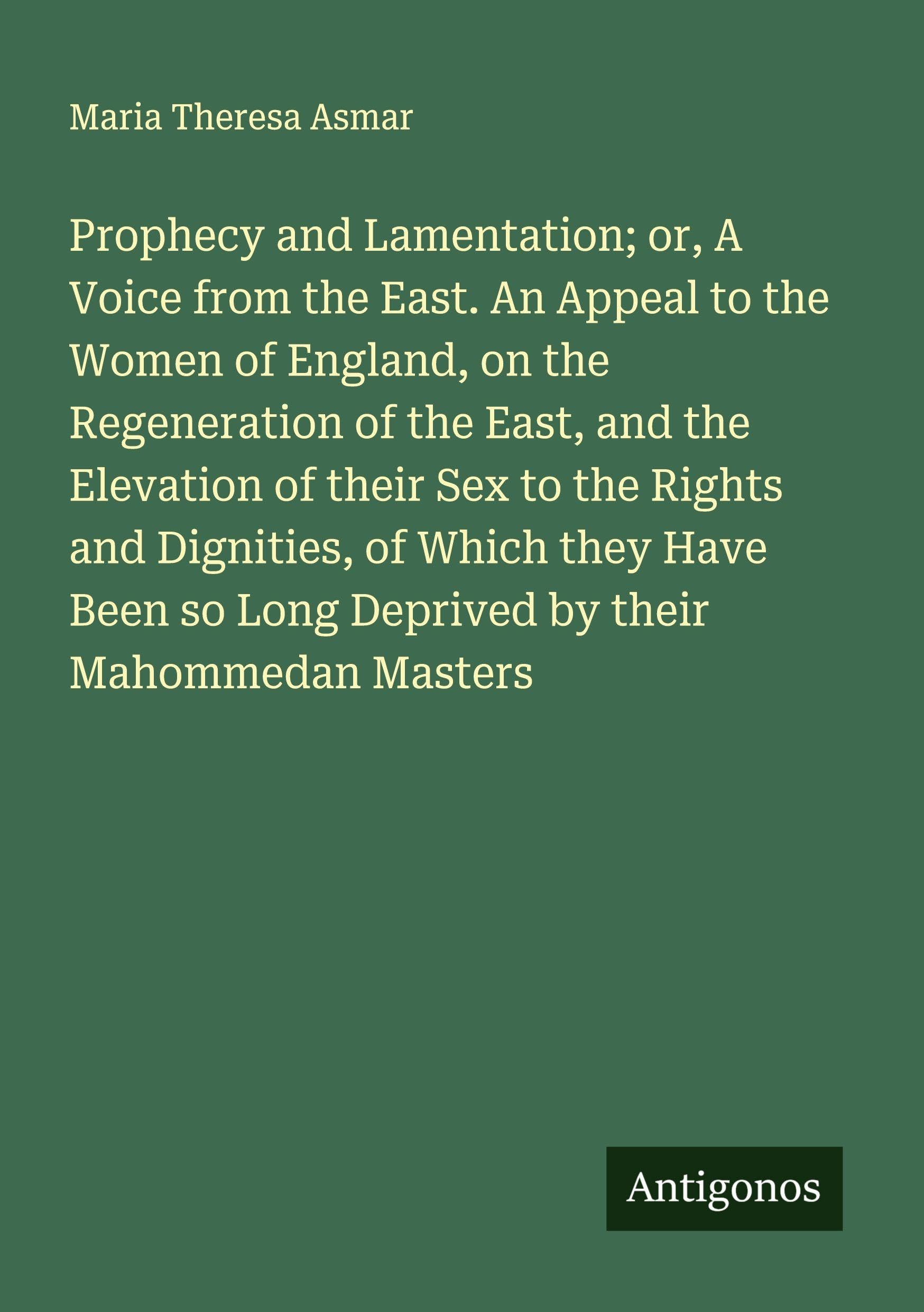 Prophecy and Lamentation; or, A Voice from the East. An Appeal to the Women of England, on the Regeneration of the East, and the Elevation of their Sex to the Rights and Dignities, of Which they Have Been so Long Deprived by their Mahommedan Masters Classics