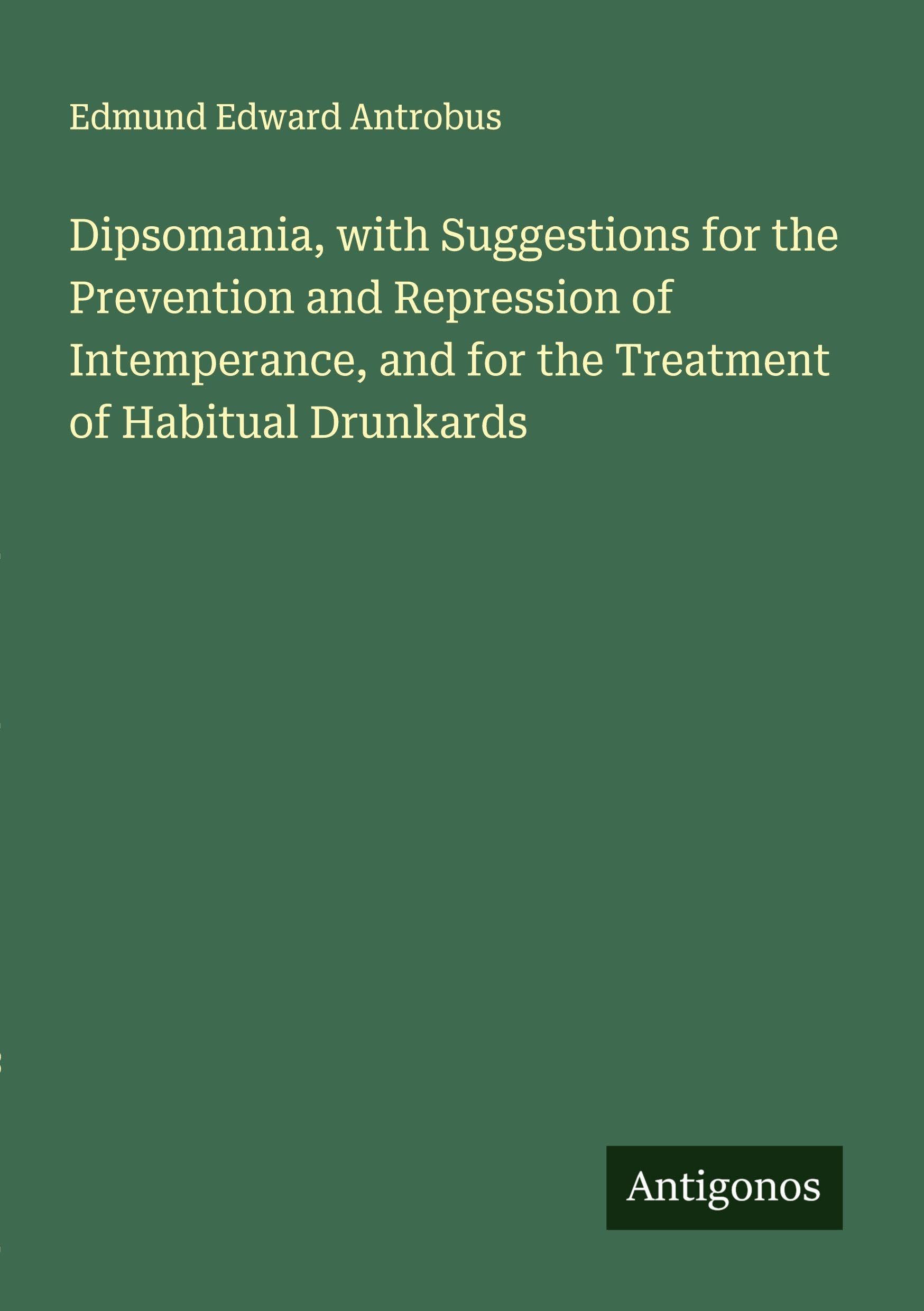 Dipsomania, with Suggestions for the Prevention and Repression of Intemperance, and for the Treatment of Habitual Drunkards Classics