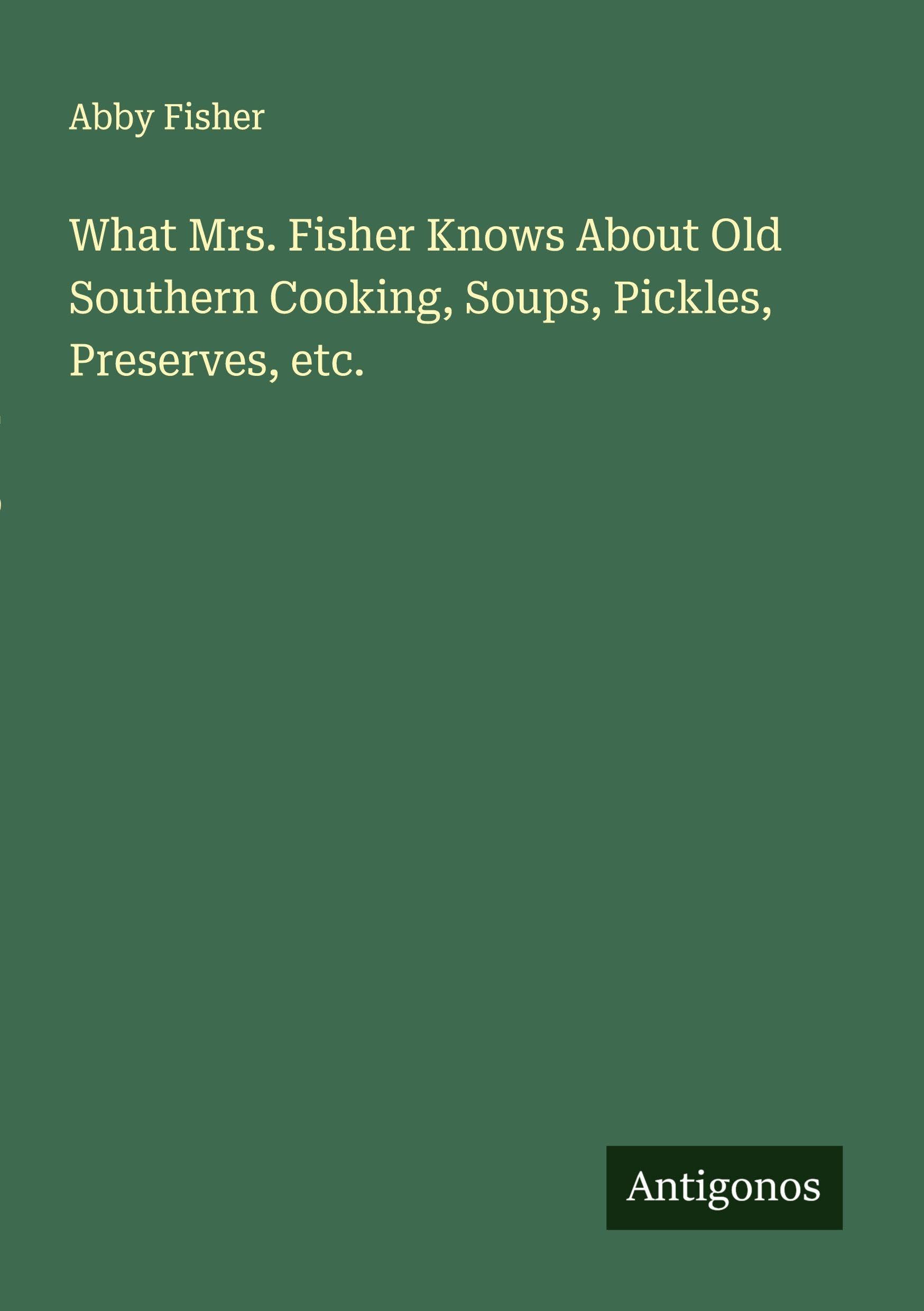 What Mrs. Fisher Knows About Old Southern Cooking, Soups, Pickles, Preserves, etc. Classics