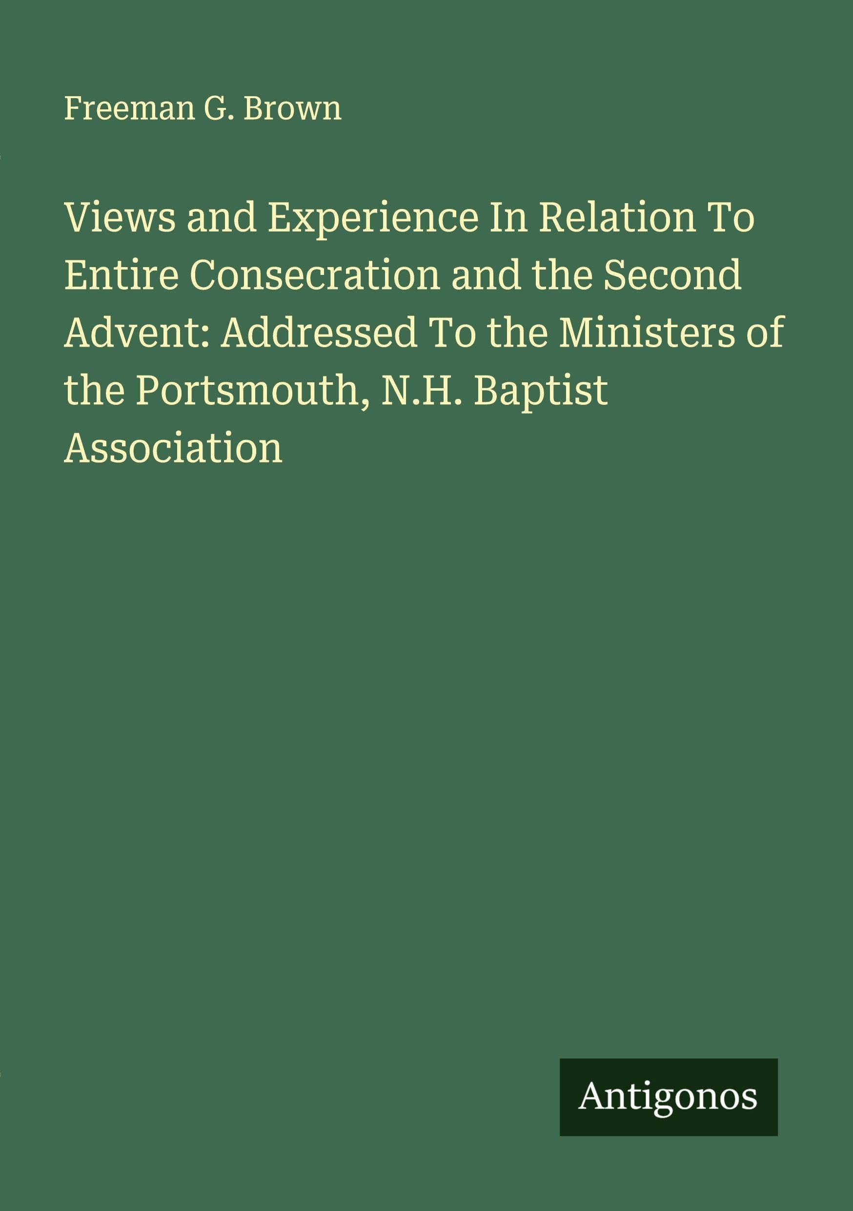 Views and Experience In Relation To Entire Consecration and the Second Advent: Addressed To the Ministers of the Portsmouth, N.H. Baptist Association Classics