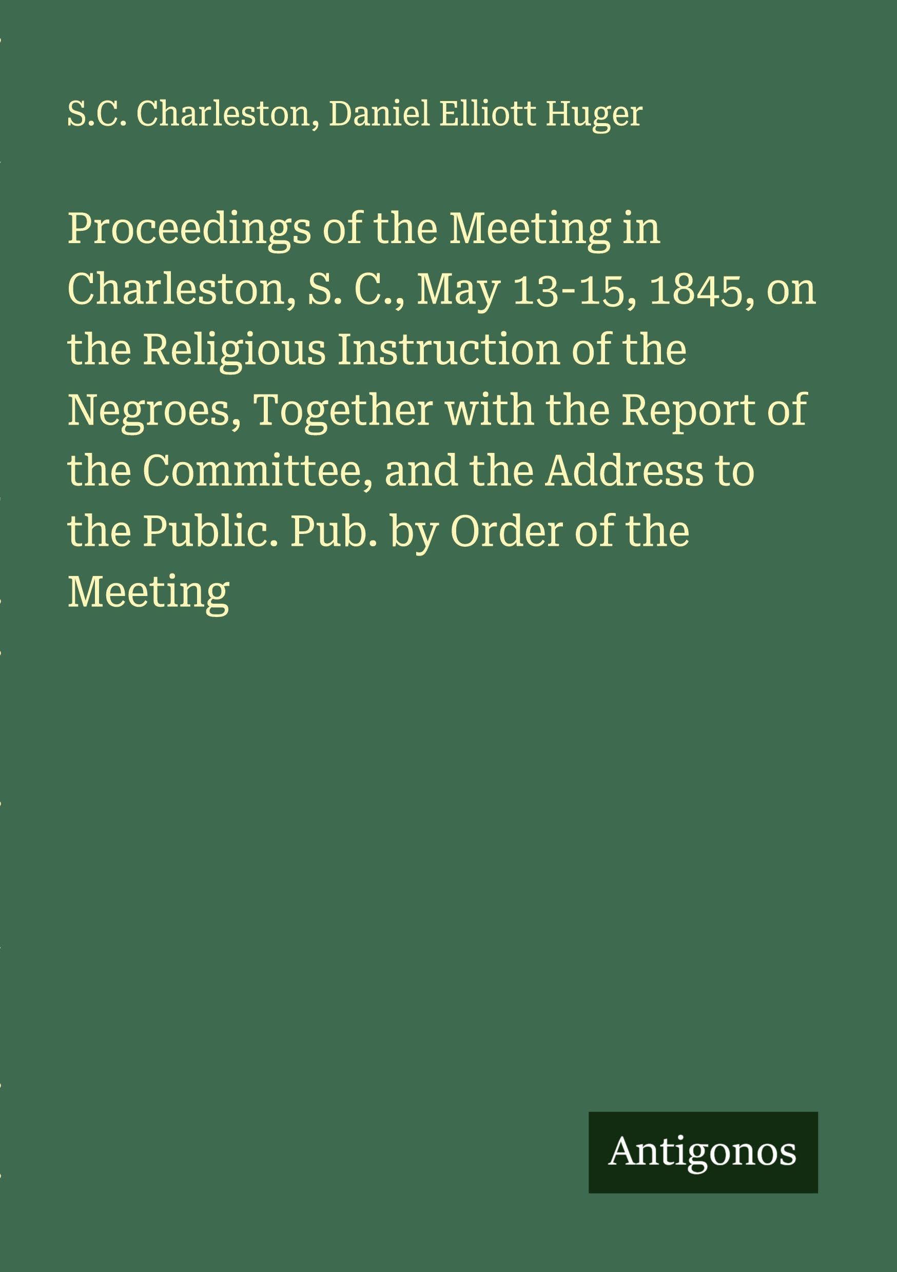Proceedings of the Meeting in Charleston, S. C., May 13-15, 1845, on the Religious Instruction of the Negroes, Together with the Report of the Committee, and the Address to the Public. Pub. by Order of the Meeting Classics