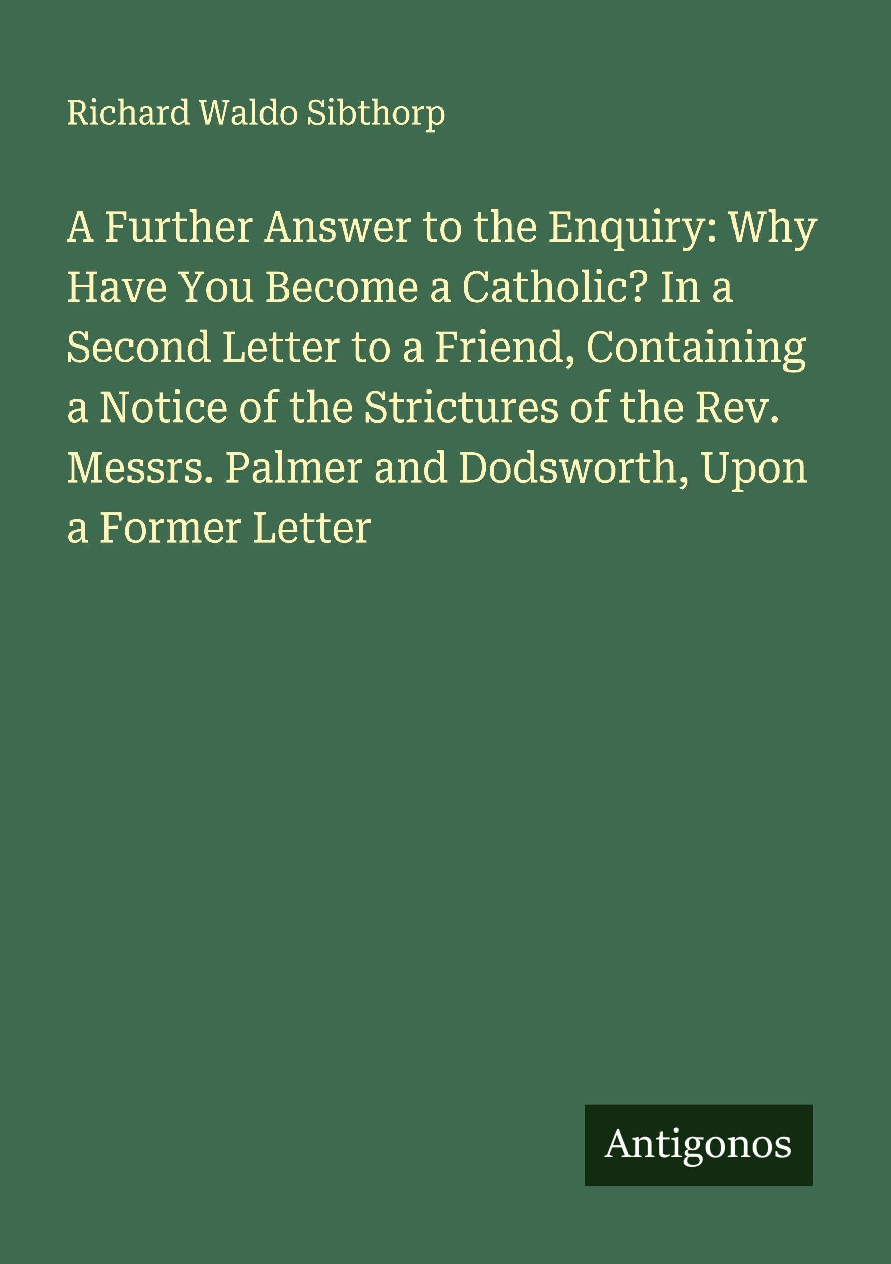 A Further Answer to the Enquiry: Why Have You Become a Catholic? In a Second Letter to a Friend, Containing a Notice of the Strictures of the Rev. Messrs. Palmer and Dodsworth, Upon a Former Letter Classics