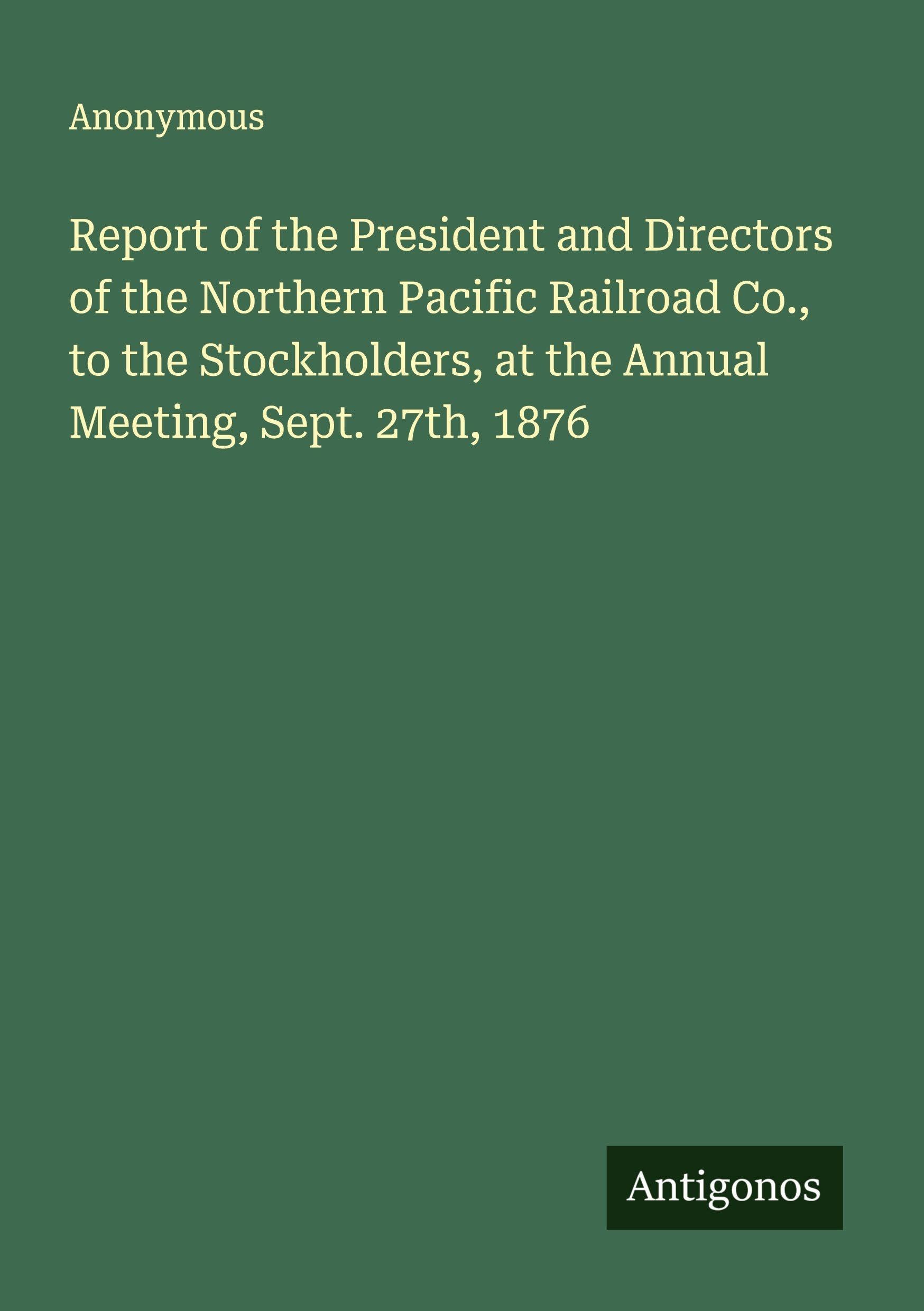 Report of the President and Directors of the Northern Pacific Railroad Co., to the Stockholders, at the Annual Meeting, Sept. 27th, 1876 Classics