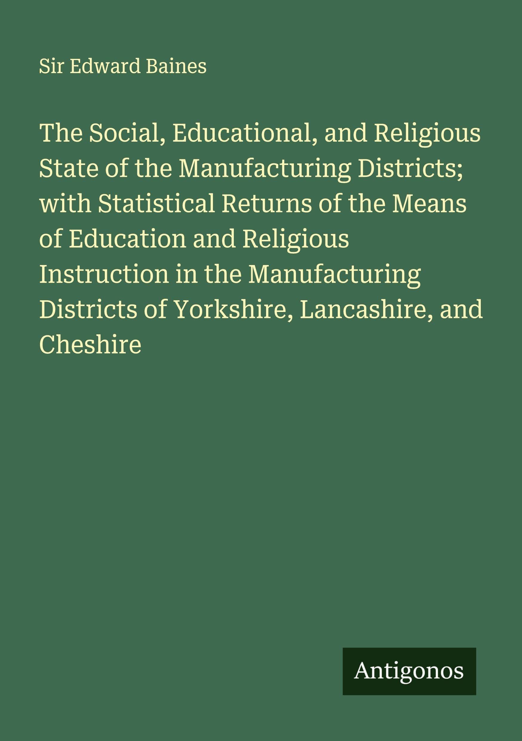 The Social, Educational, and Religious State of the Manufacturing Districts; with Statistical Returns of the Means of Education and Religious Instruction in the Manufacturing Districts of Yorkshire, Lancashire, and Cheshire Classics