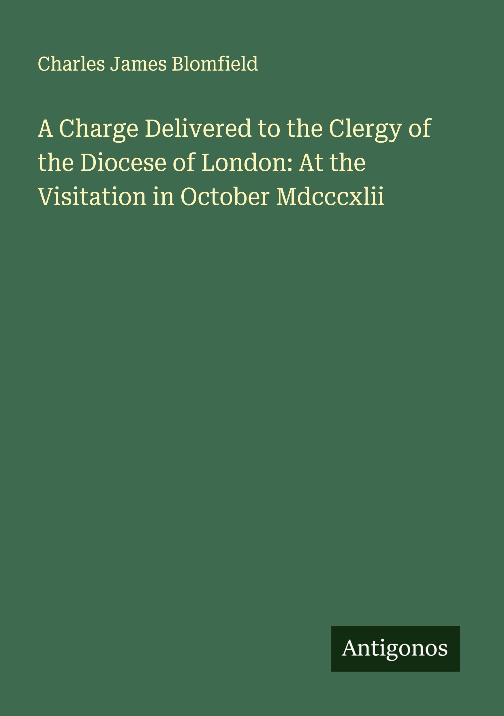 A Charge Delivered to the Clergy of the Diocese of London: At the Visitation in October Mdcccxlii Classics