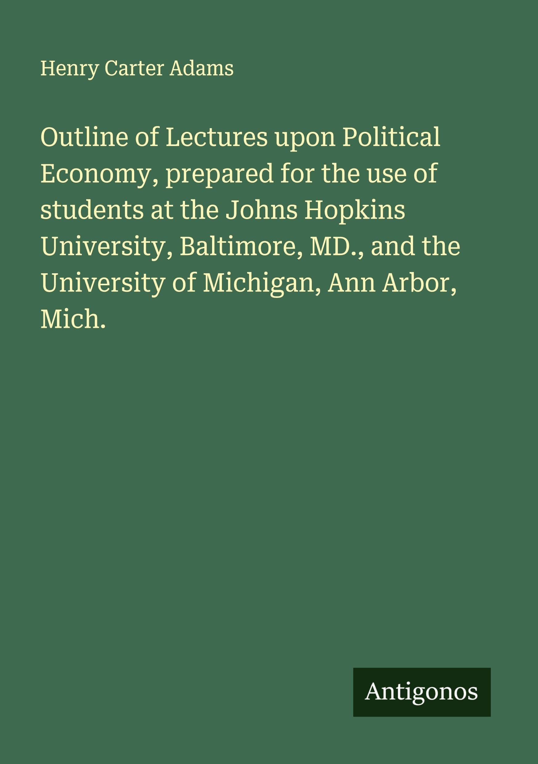 Outline of Lectures upon Political Economy, prepared for the use of students at the Johns Hopkins University, Baltimore, MD., and the University of Michigan, Ann Arbor, Mich. Classics