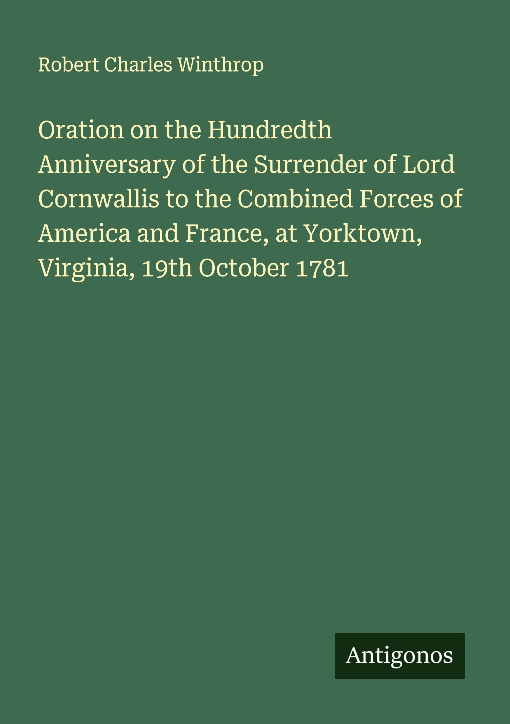 Oration on the Hundredth Anniversary of the Surrender of Lord Cornwallis to the Combined Forces of America and France, at Yorktown, Virginia, 19th October 1781 Classics