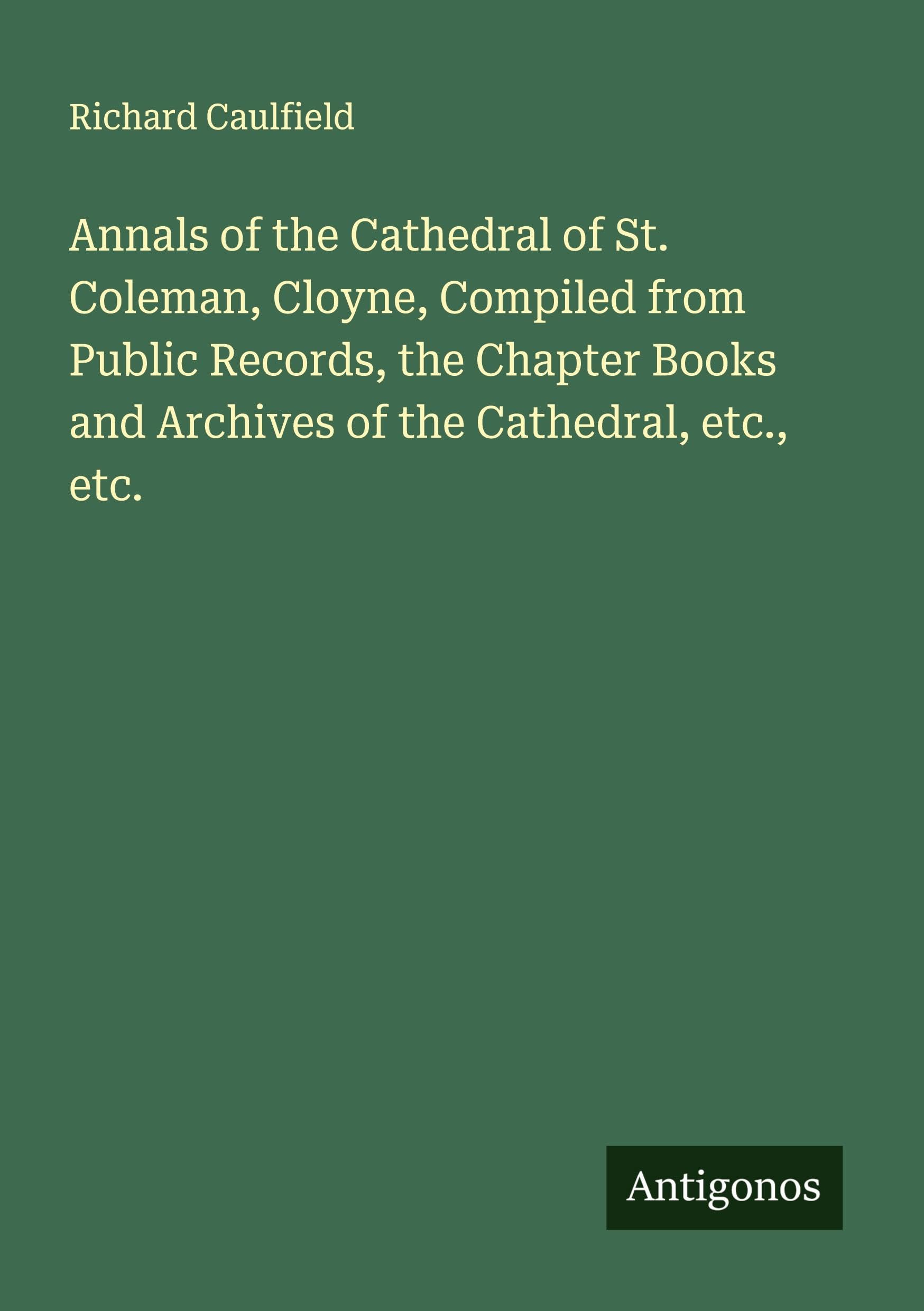 Annals of the Cathedral of St. Coleman, Cloyne, Compiled from Public Records, the Chapter Books and Archives of the Cathedral, etc., etc. Classics