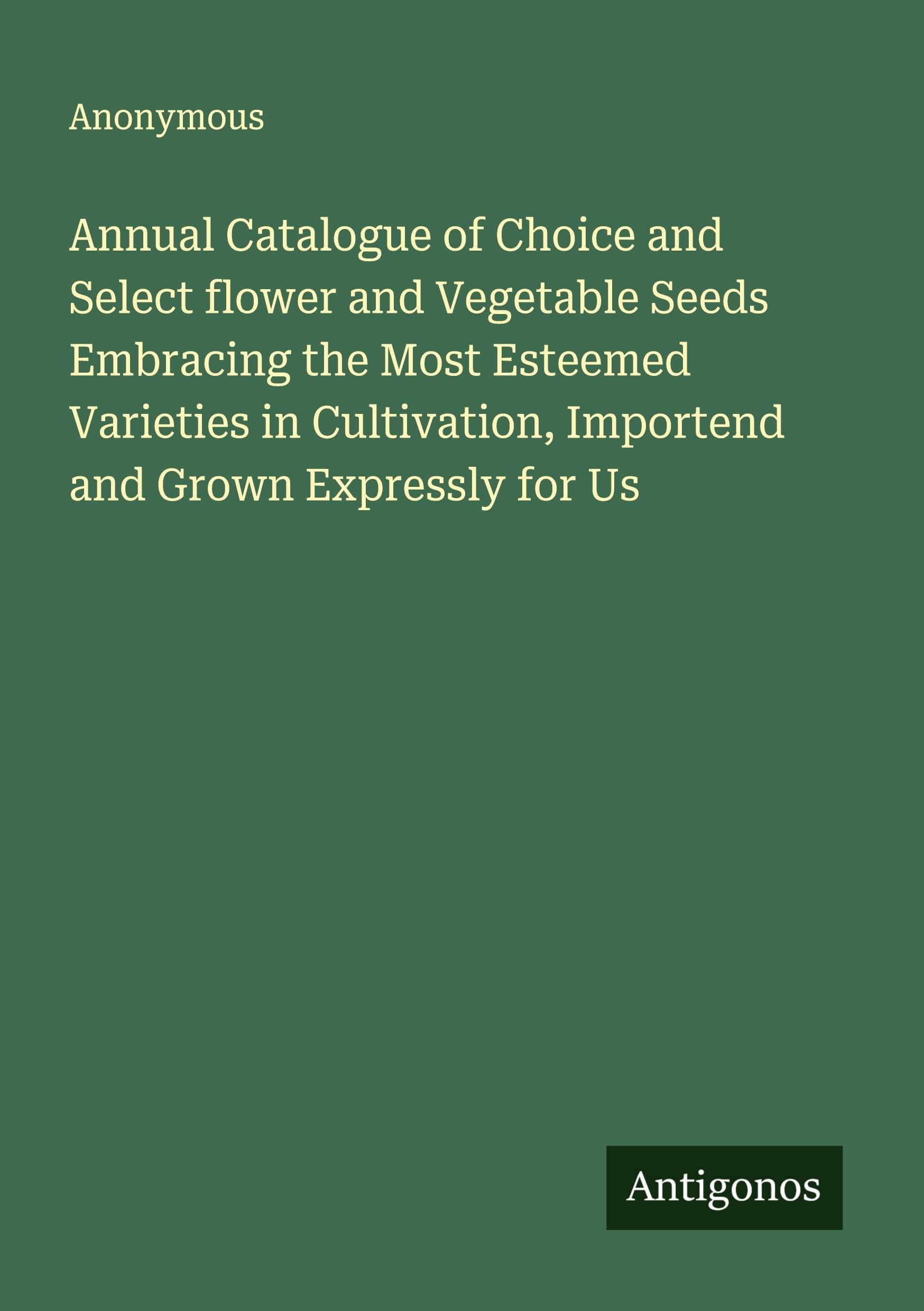 Annual Catalogue of Choice and Select flower and Vegetable Seeds Embracing the Most Esteemed Varieties in Cultivation, Importend and Grown Expressly for Us Classics