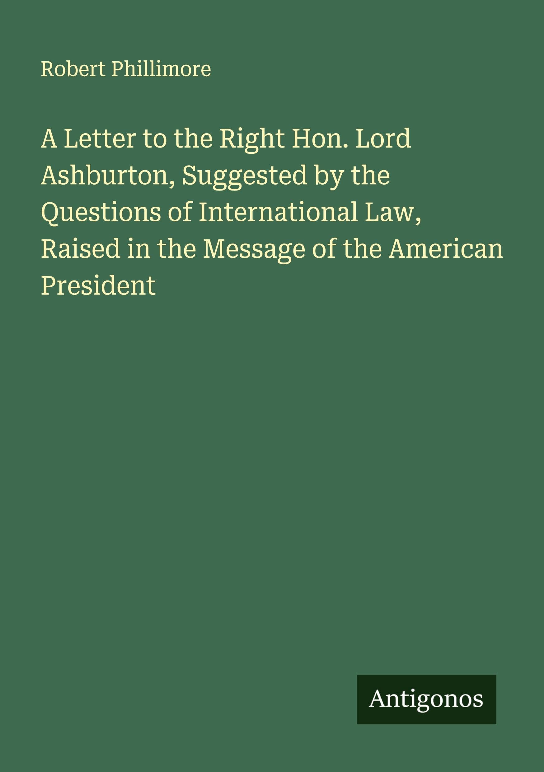 A Letter to the Right Hon. Lord Ashburton, Suggested by the Questions of International Law, Raised in the Message of the American President Classics