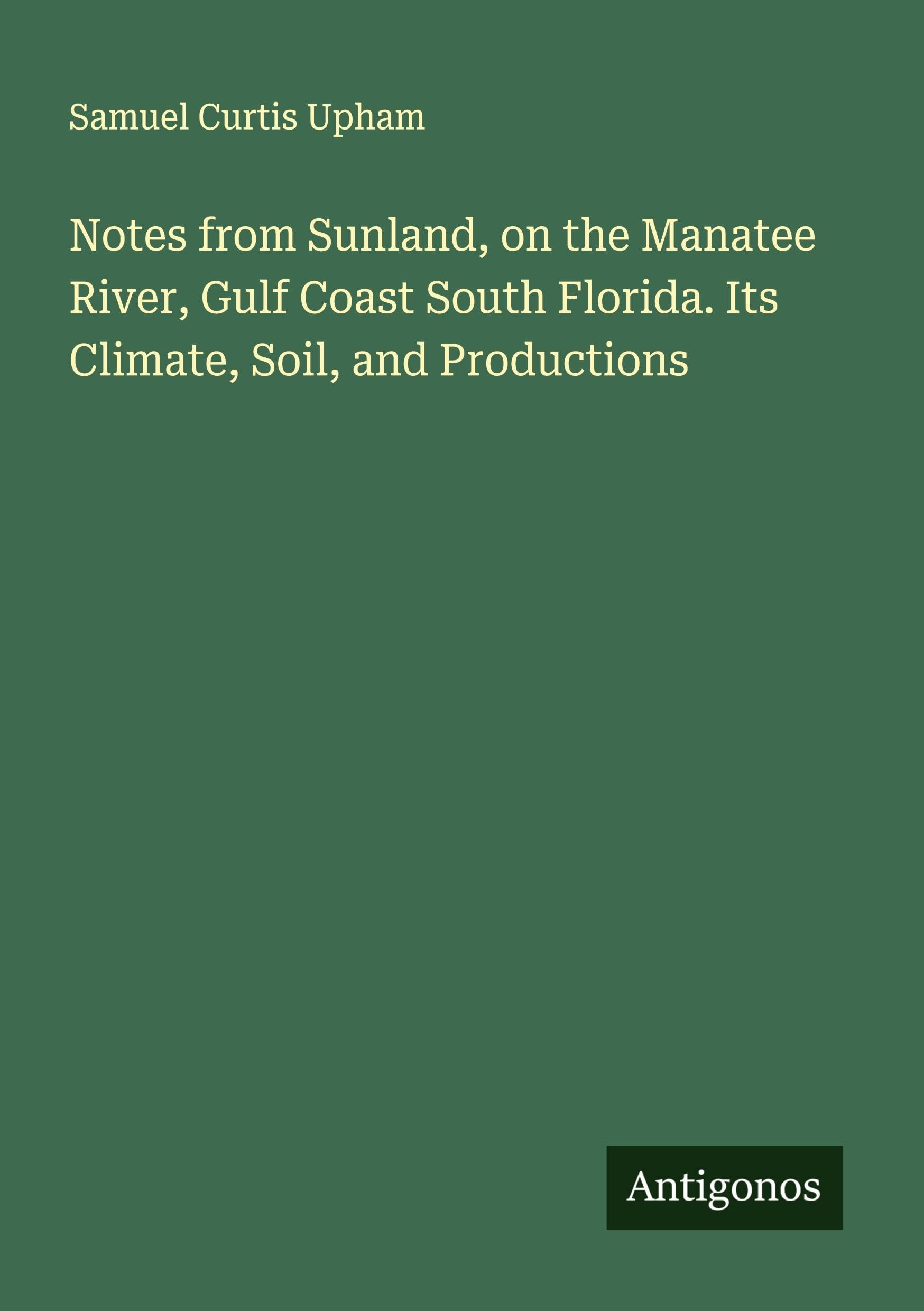 Notes from Sunland, on the Manatee River, Gulf Coast South Florida. Its Climate, Soil, and Productions Classics