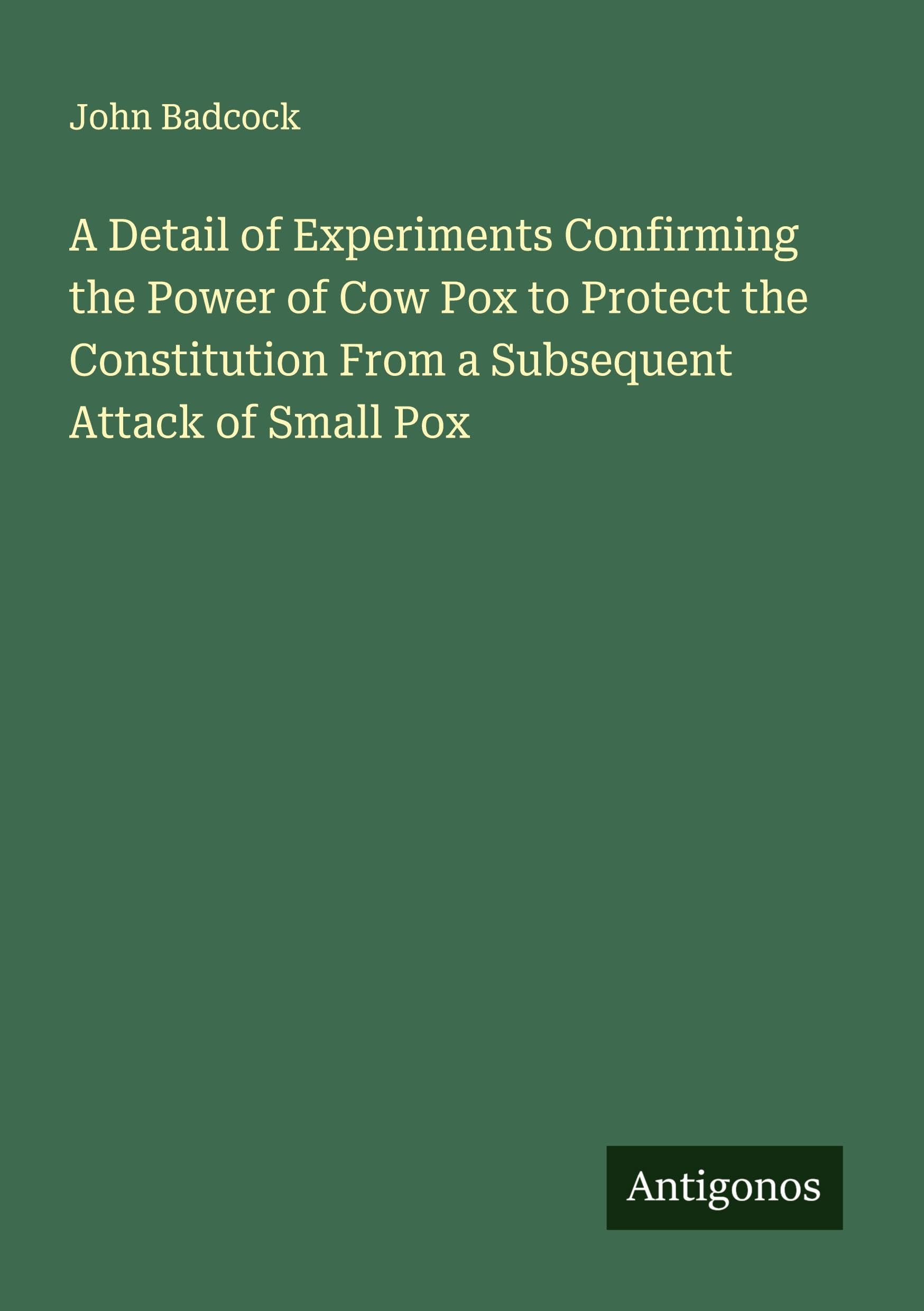 A Detail of Experiments Confirming the Power of Cow Pox to Protect the Constitution From a Subsequent Attack of Small Pox Classics