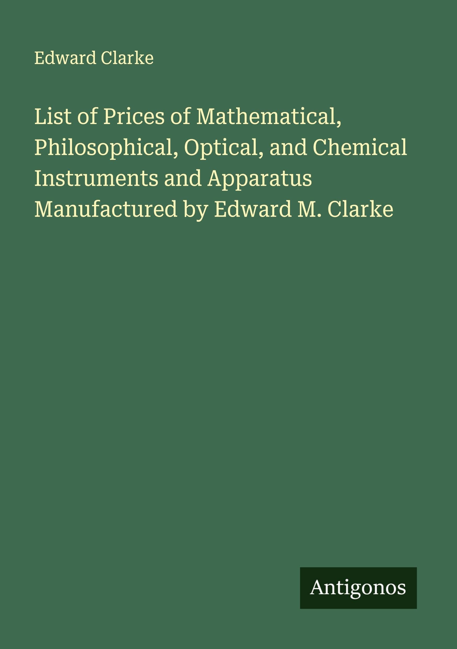 List of Prices of Mathematical, Philosophical, Optical, and Chemical Instruments and Apparatus Manufactured by Edward M. Clarke Classics