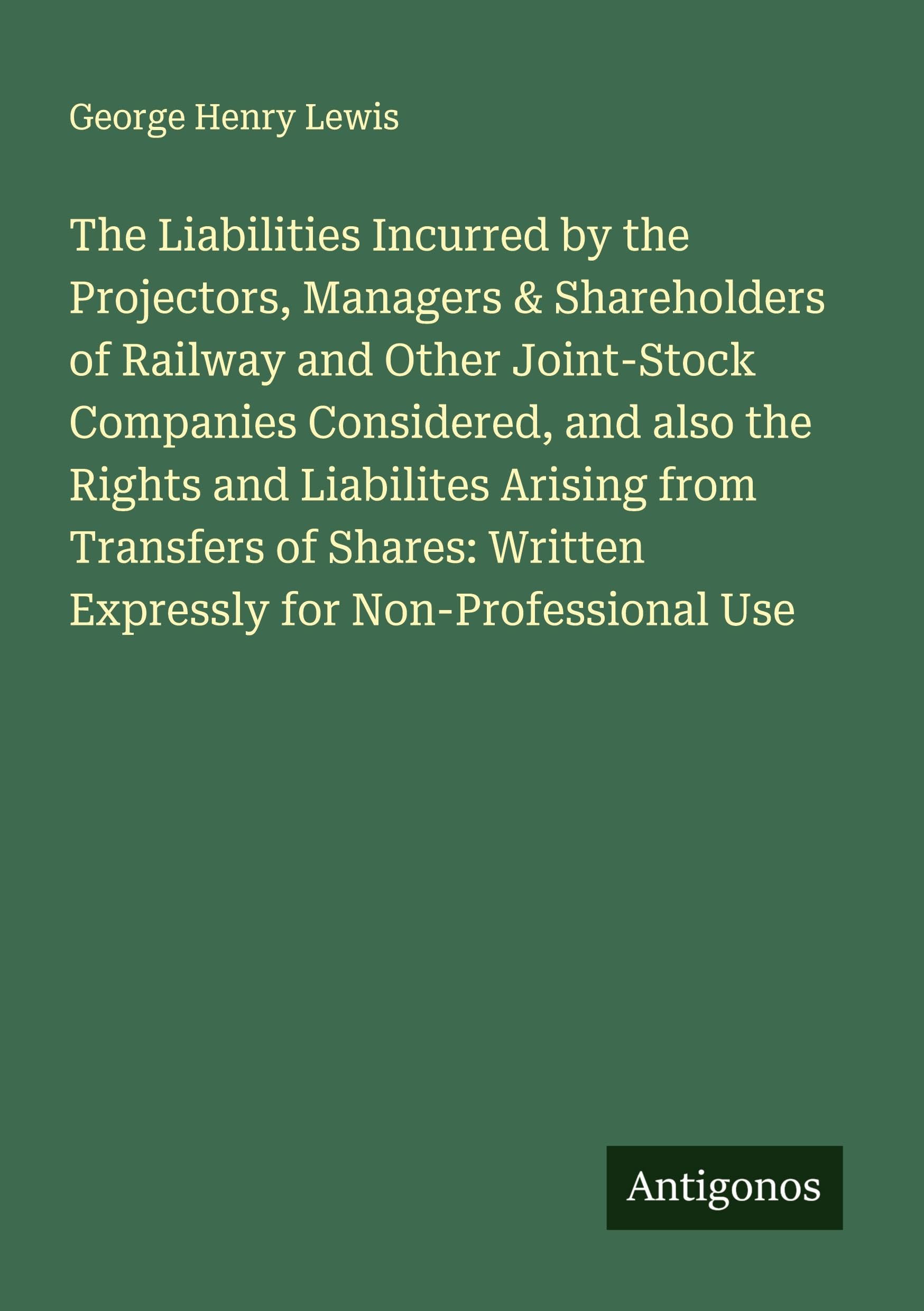 The Liabilities Incurred by the Projectors, Managers & Shareholders of Railway and Other Joint-Stock Companies Considered, and also the Rights and Liabilites Arising from Transfers of Shares: Written Expressly for Non-Professional Use Classics