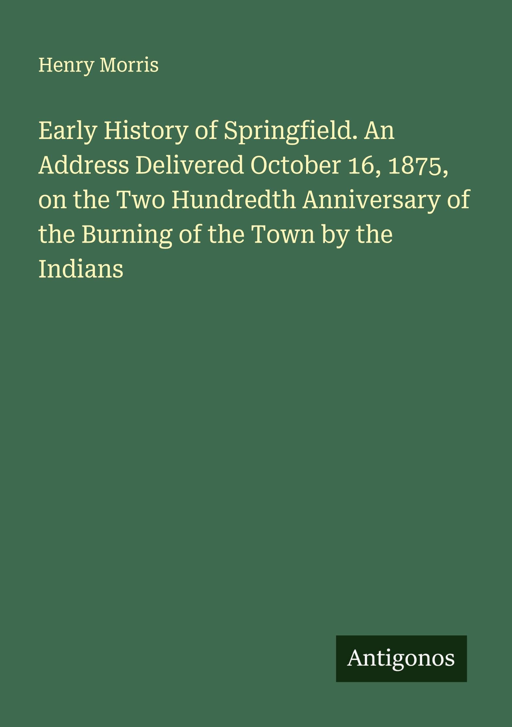 Early History of Springfield. An Address Delivered October 16, 1875, on the Two Hundredth Anniversary of the Burning of the Town by the Indians Classics