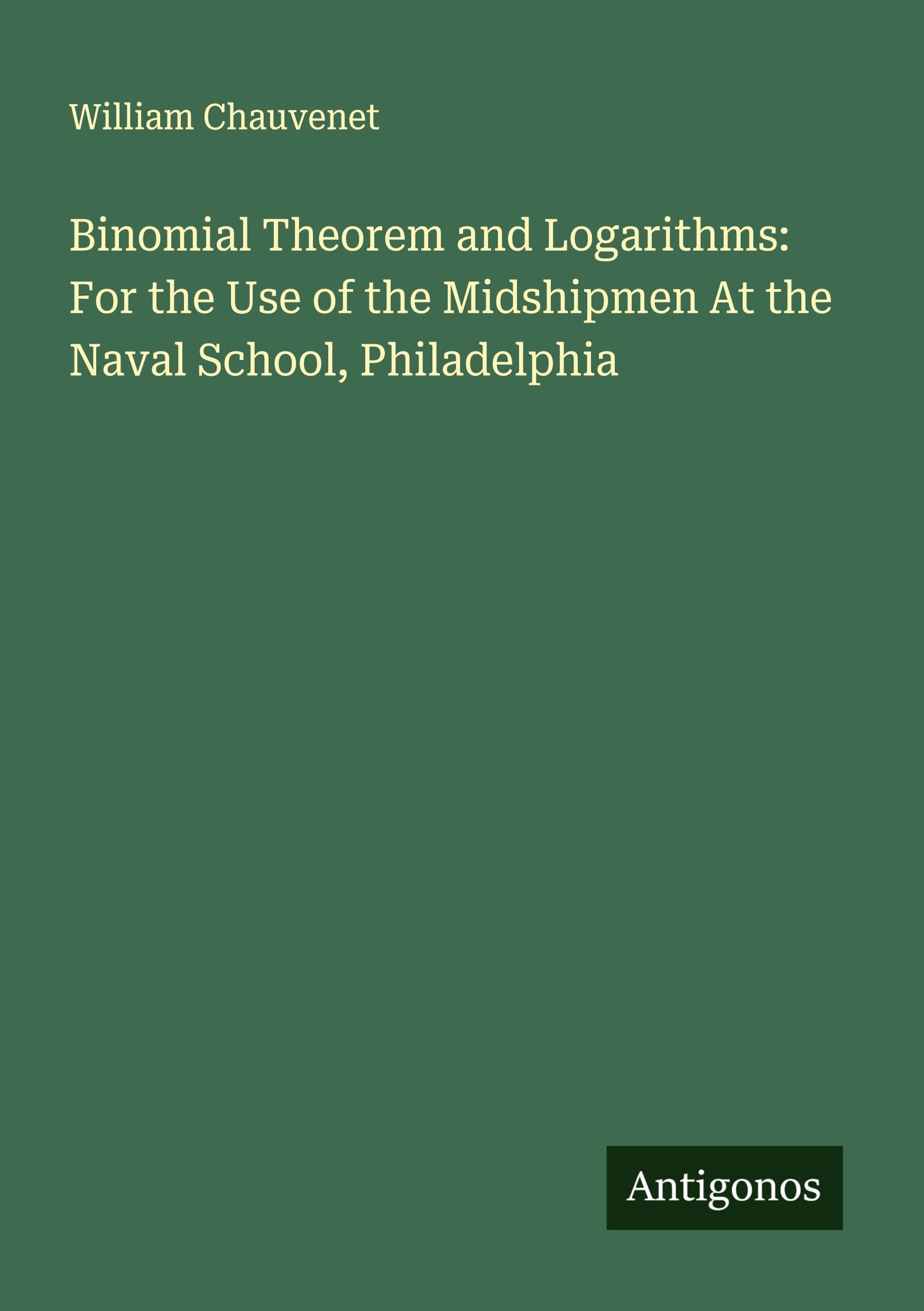Binomial Theorem and Logarithms: For the Use of the Midshipmen At the Naval School, Philadelphia Classics