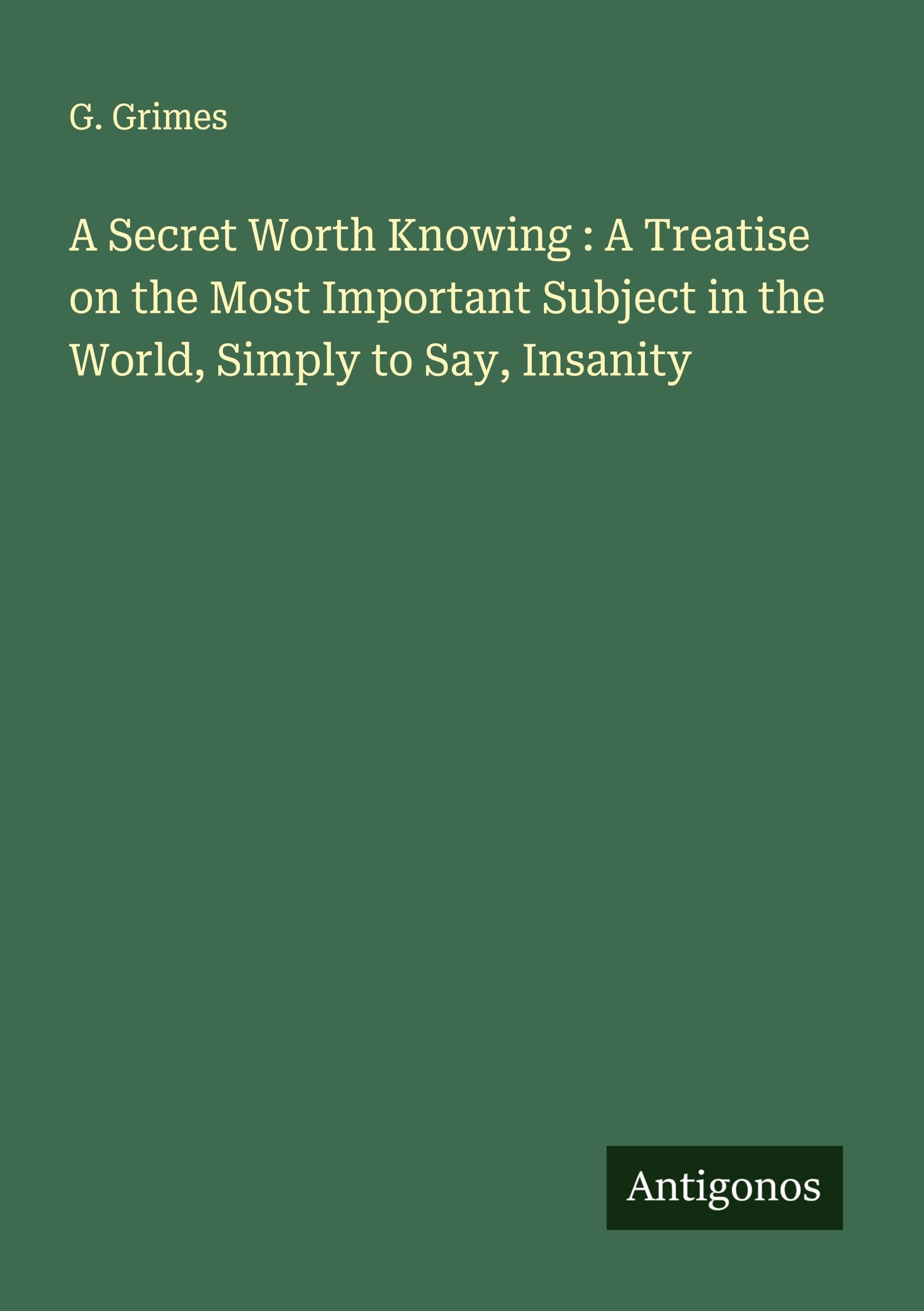A Secret Worth Knowing : A Treatise on the Most Important Subject in the World, Simply to Say, Insanity Classics