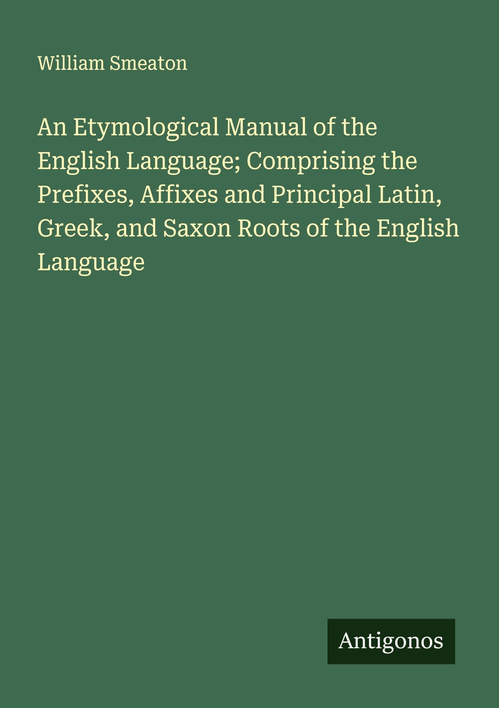 An Etymological Manual of the English Language; Comprising the Prefixes, Affixes and Principal Latin, Greek, and Saxon Roots of the English Language Classics