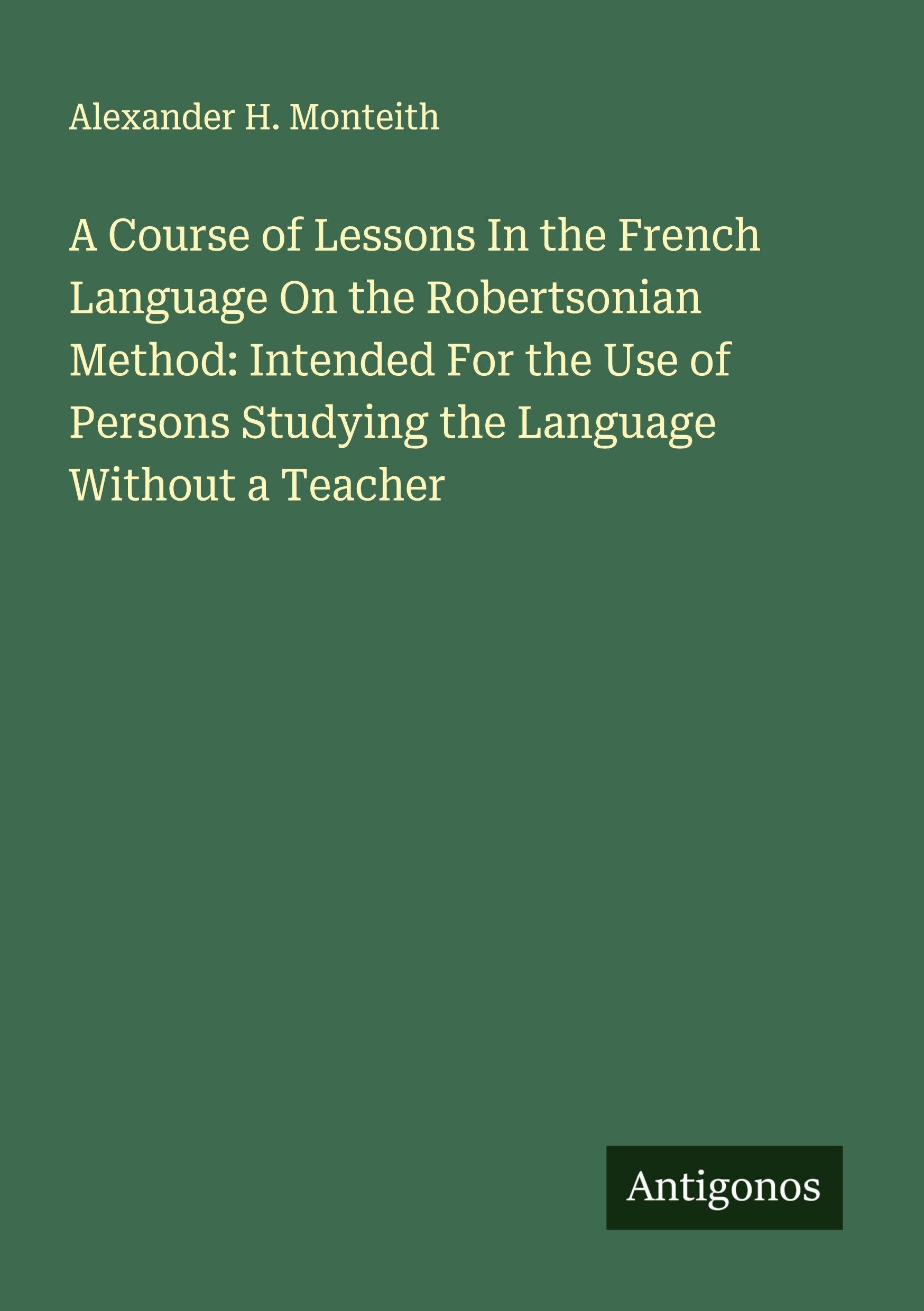 A Course of Lessons In the French Language On the Robertsonian Method: Intended For the Use of Persons Studying the Language Without a Teacher Classics