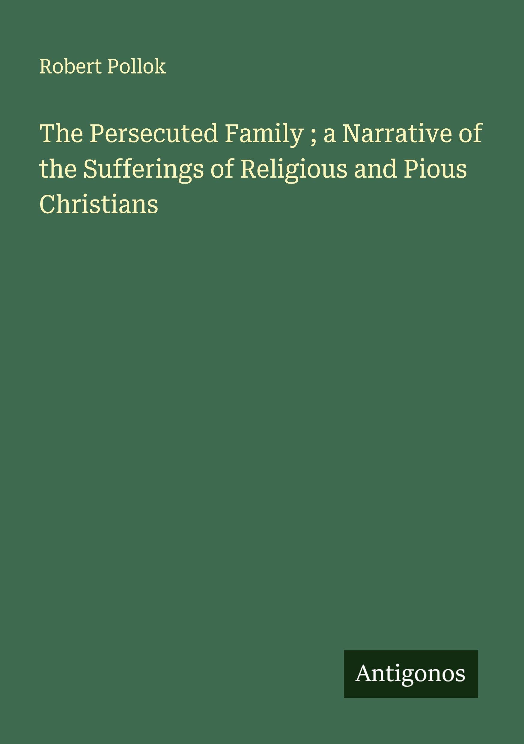 The Persecuted Family ; a Narrative of the Sufferings of Religious and Pious Christians Classics