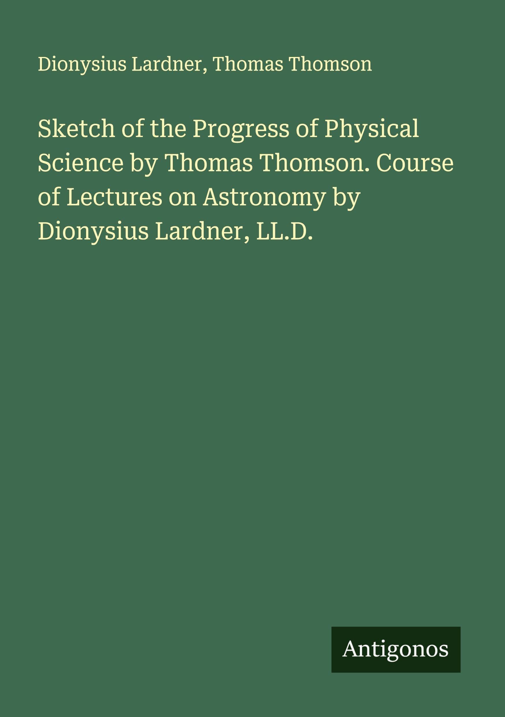 Sketch of the Progress of Physical Science by Thomas Thomson. Course of Lectures on Astronomy by Dionysius Lardner, LL.D. Classics