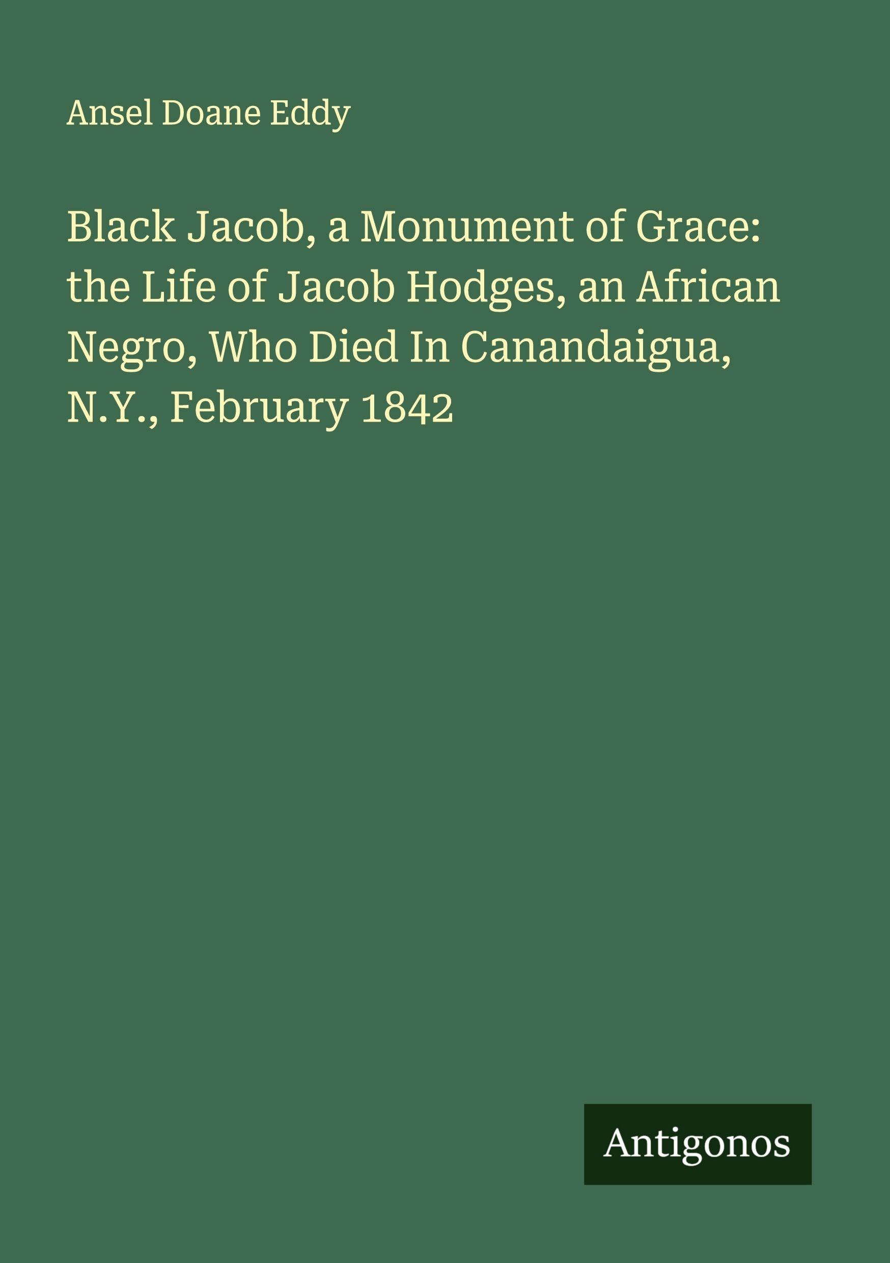 Black Jacob, a Monument of Grace: the Life of Jacob Hodges, an African Negro, Who Died In Canandaigua, N.Y., February 1842 Classics