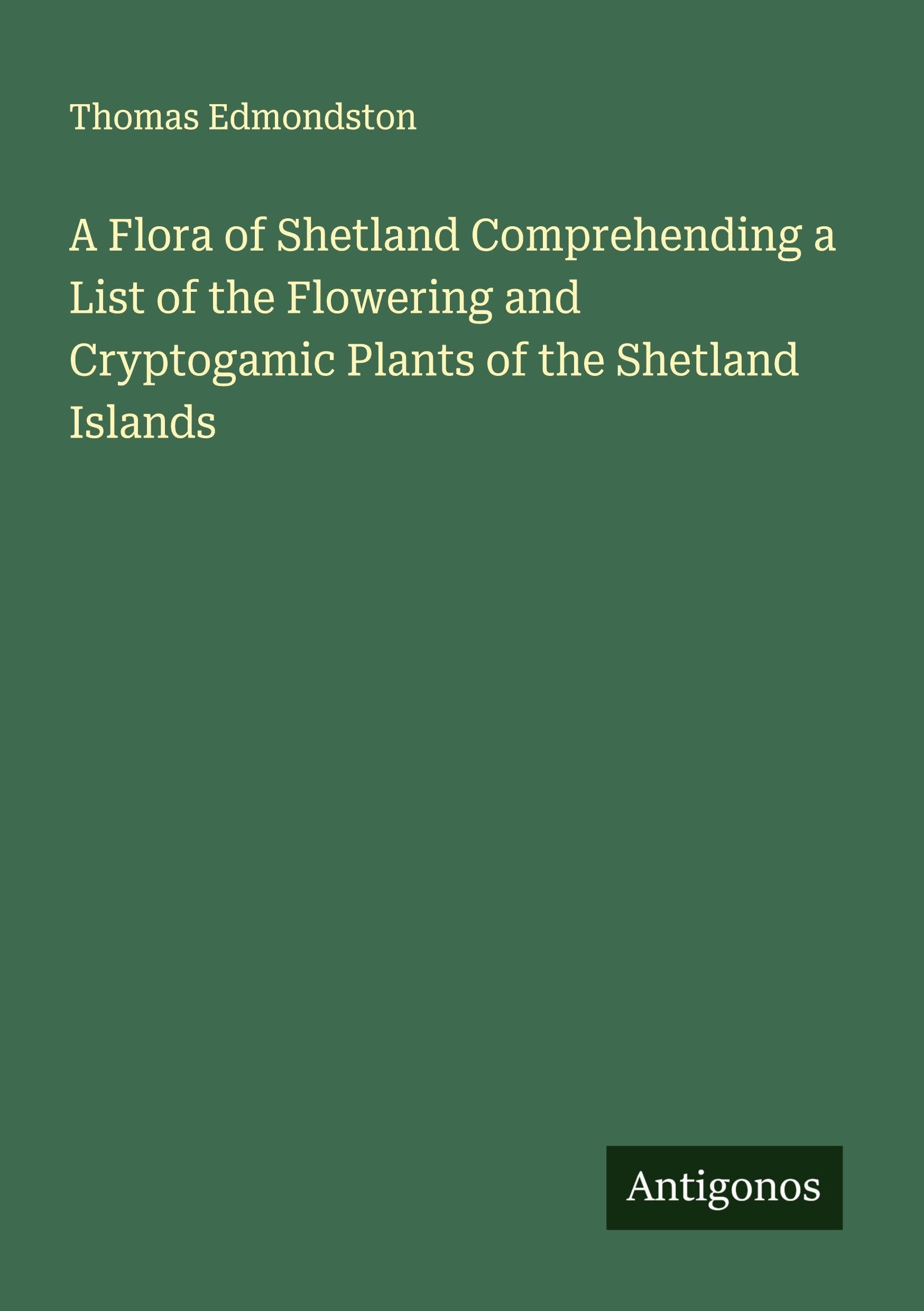 A Flora of Shetland Comprehending a List of the Flowering and Cryptogamic Plants of the Shetland Islands Classics